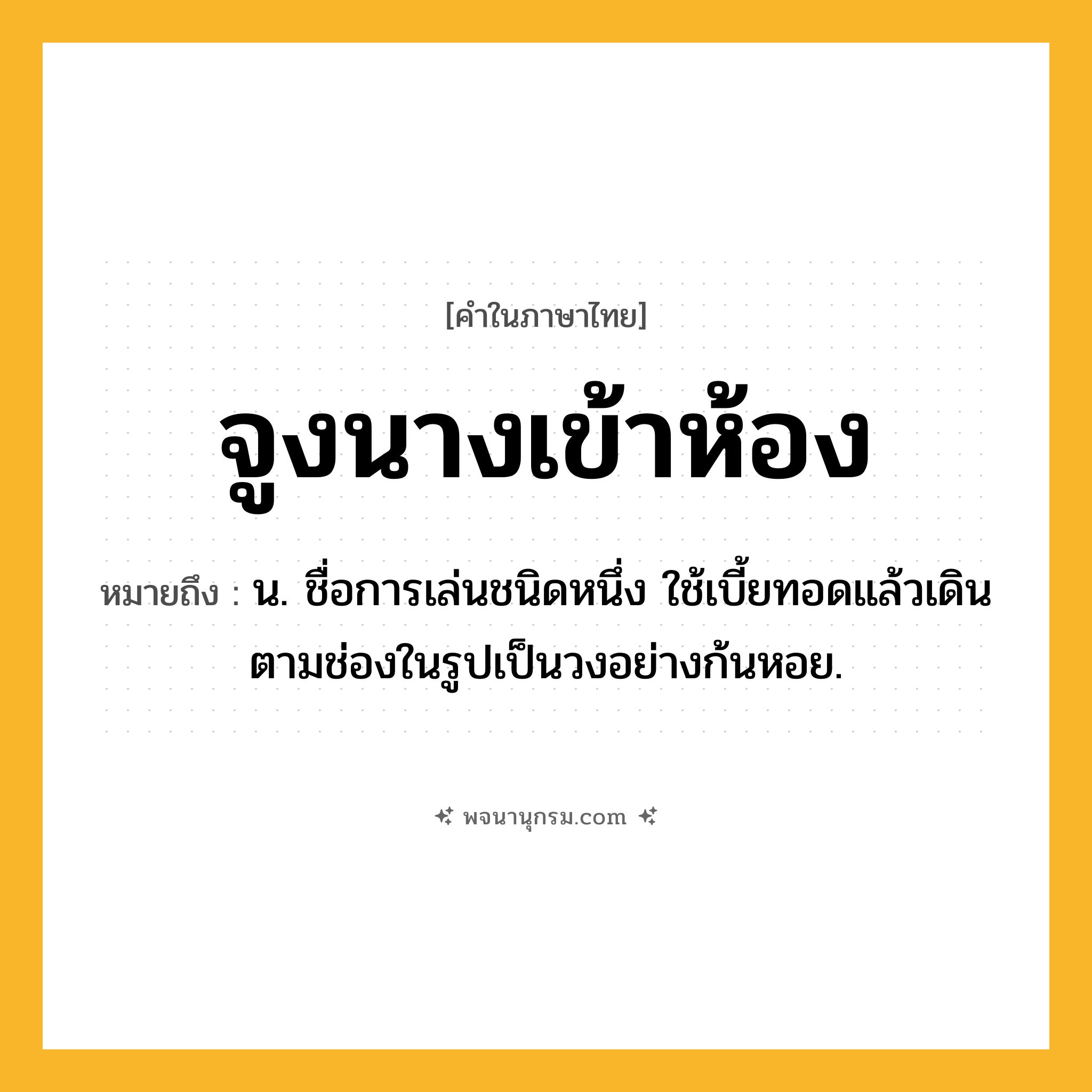 จูงนางเข้าห้อง ความหมาย หมายถึงอะไร?, คำในภาษาไทย จูงนางเข้าห้อง หมายถึง น. ชื่อการเล่นชนิดหนึ่ง ใช้เบี้ยทอดแล้วเดินตามช่องในรูปเป็นวงอย่างก้นหอย.