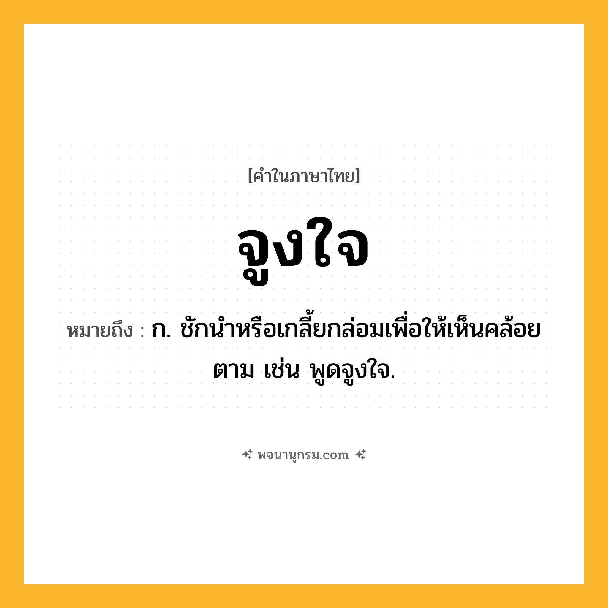 จูงใจ ความหมาย หมายถึงอะไร?, คำในภาษาไทย จูงใจ หมายถึง ก. ชักนําหรือเกลี้ยกล่อมเพื่อให้เห็นคล้อยตาม เช่น พูดจูงใจ.
