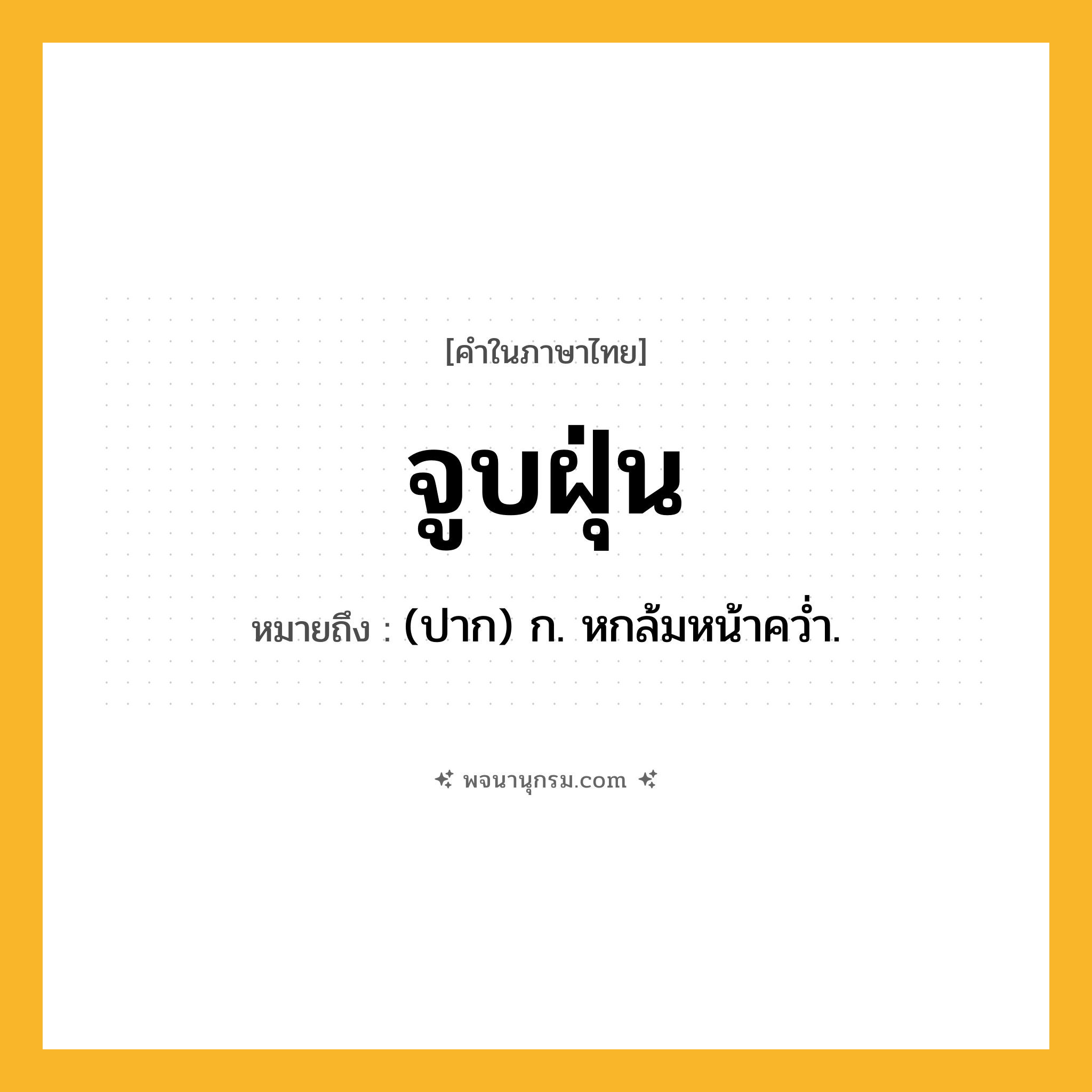 จูบฝุ่น ความหมาย หมายถึงอะไร?, คำในภาษาไทย จูบฝุ่น หมายถึง (ปาก) ก. หกล้มหน้าควํ่า.