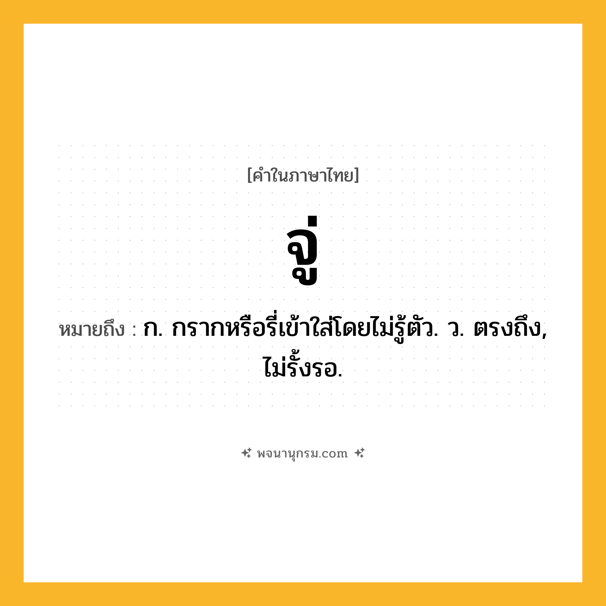 จู่ ความหมาย หมายถึงอะไร?, คำในภาษาไทย จู่ หมายถึง ก. กรากหรือรี่เข้าใส่โดยไม่รู้ตัว. ว. ตรงถึง, ไม่รั้งรอ.