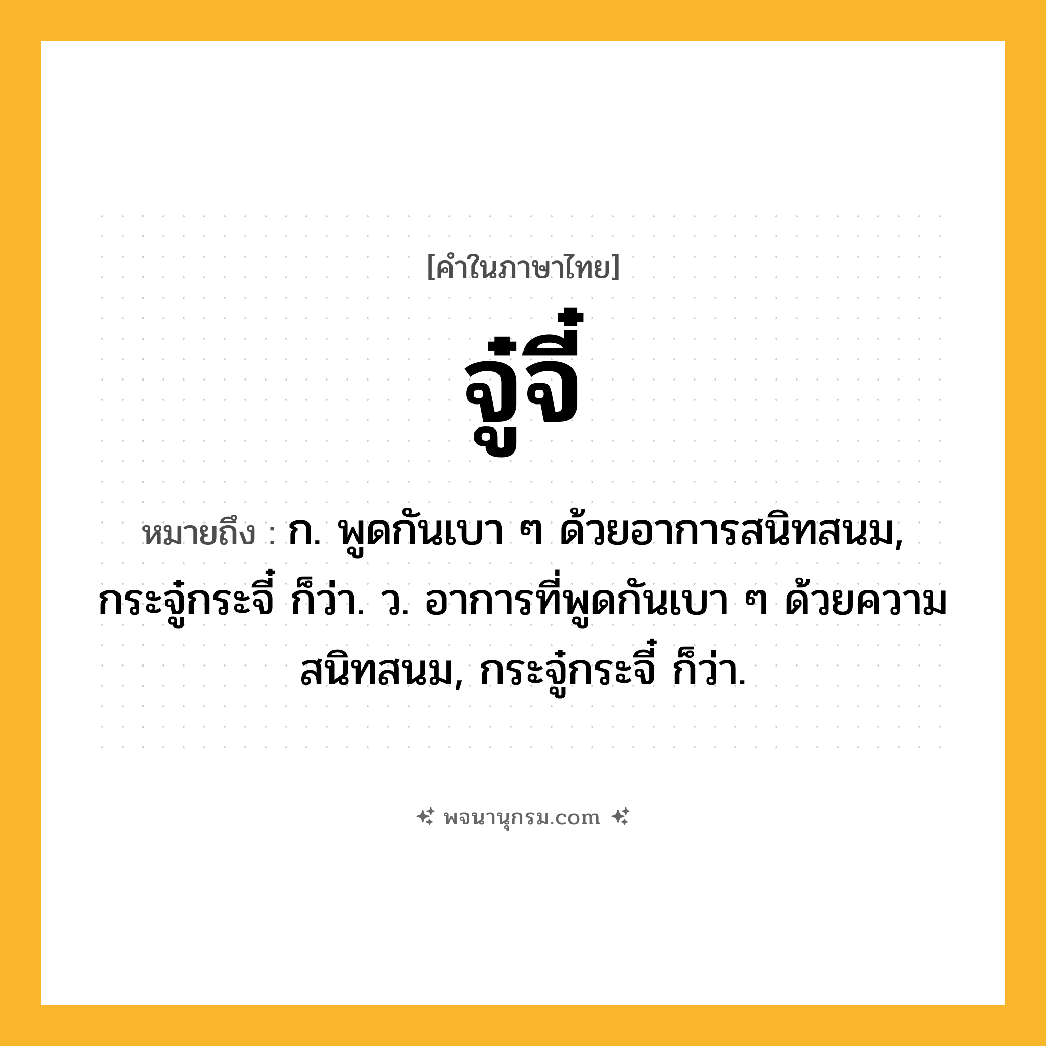 จู๋จี๋ ความหมาย หมายถึงอะไร?, คำในภาษาไทย จู๋จี๋ หมายถึง ก. พูดกันเบา ๆ ด้วยอาการสนิทสนม, กระจู๋กระจี๋ ก็ว่า. ว. อาการที่พูดกันเบา ๆ ด้วยความสนิทสนม, กระจู๋กระจี๋ ก็ว่า.