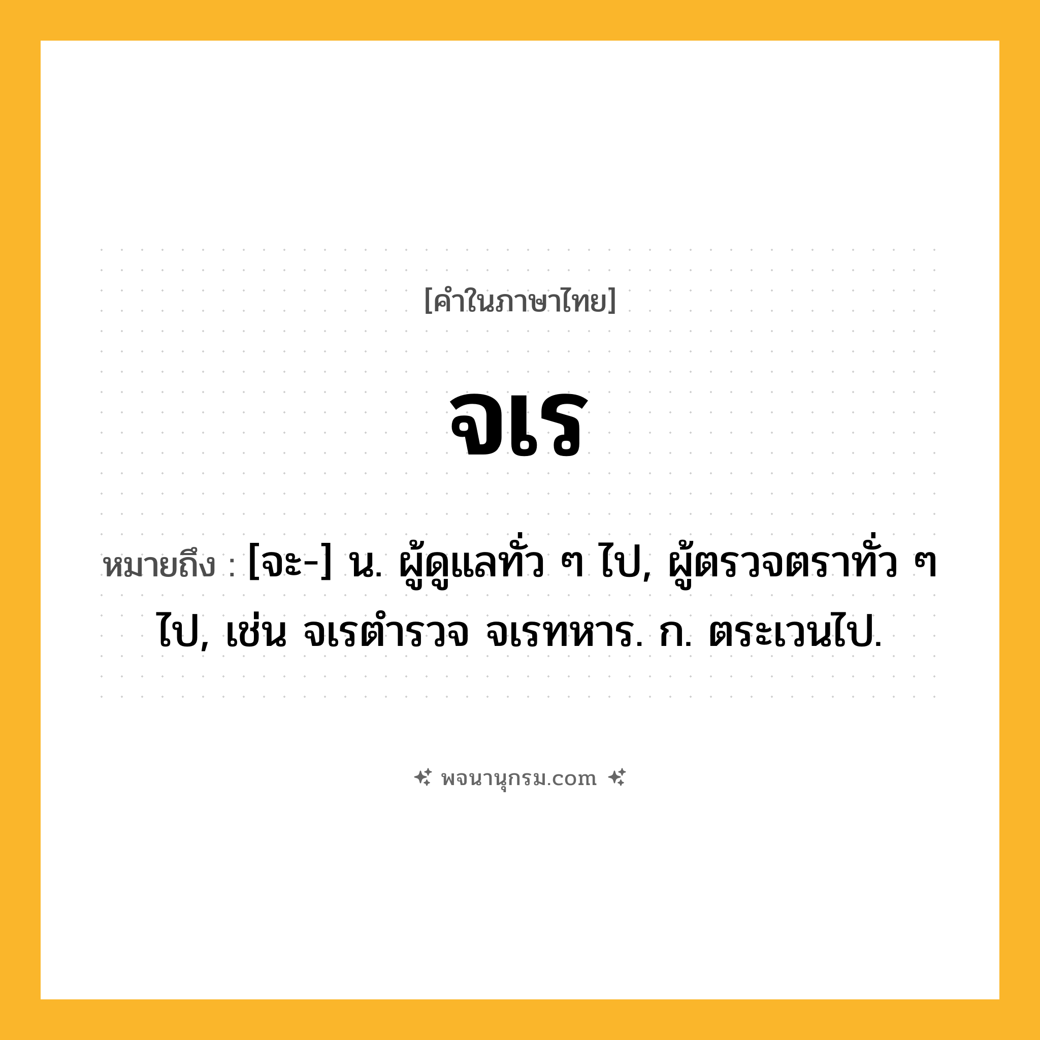 จเร ความหมาย หมายถึงอะไร?, คำในภาษาไทย จเร หมายถึง [จะ-] น. ผู้ดูแลทั่ว ๆ ไป, ผู้ตรวจตราทั่ว ๆ ไป, เช่น จเรตำรวจ จเรทหาร. ก. ตระเวนไป.