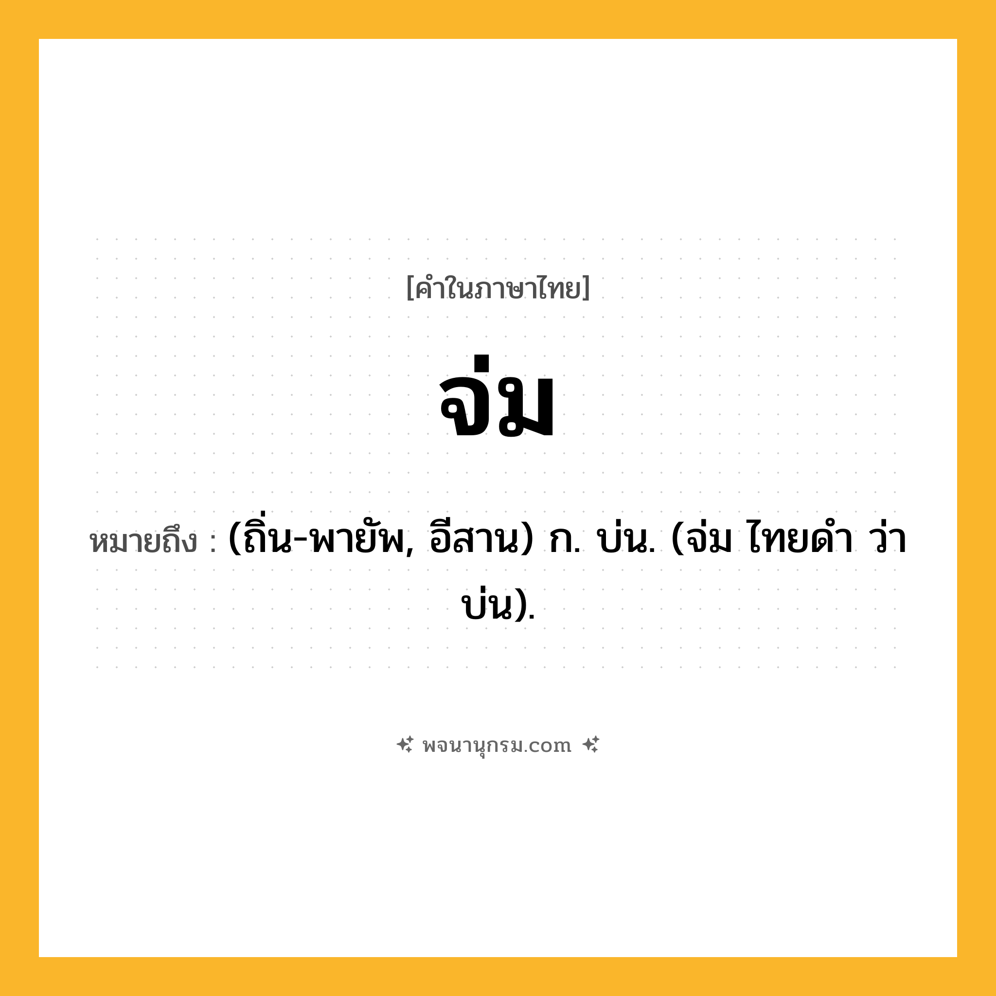 จ่ม ความหมาย หมายถึงอะไร?, คำในภาษาไทย จ่ม หมายถึง (ถิ่น-พายัพ, อีสาน) ก. บ่น. (จ่ม ไทยดำ ว่า บ่น).