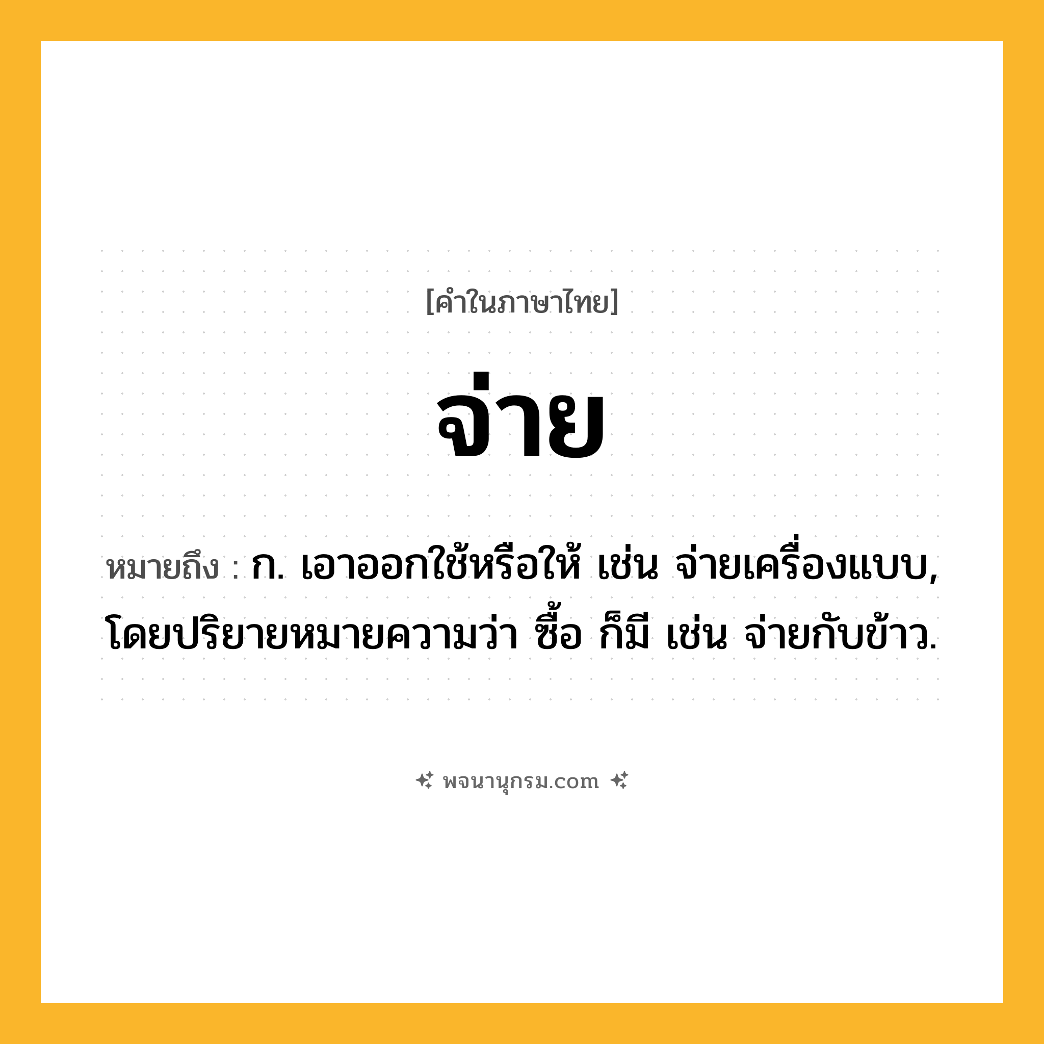 จ่าย ความหมาย หมายถึงอะไร?, คำในภาษาไทย จ่าย หมายถึง ก. เอาออกใช้หรือให้ เช่น จ่ายเครื่องแบบ, โดยปริยายหมายความว่า ซื้อ ก็มี เช่น จ่ายกับข้าว.