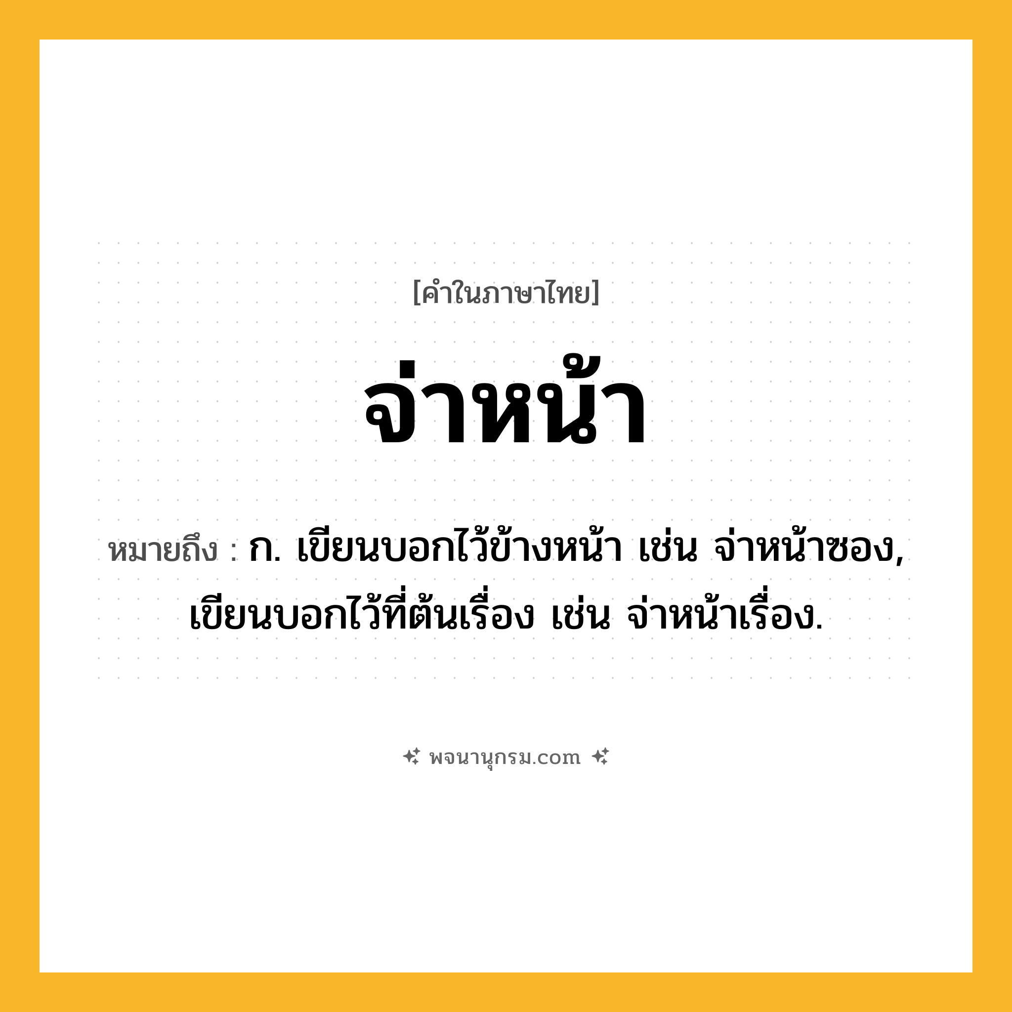 จ่าหน้า ความหมาย หมายถึงอะไร?, คำในภาษาไทย จ่าหน้า หมายถึง ก. เขียนบอกไว้ข้างหน้า เช่น จ่าหน้าซอง, เขียนบอกไว้ที่ต้นเรื่อง เช่น จ่าหน้าเรื่อง.