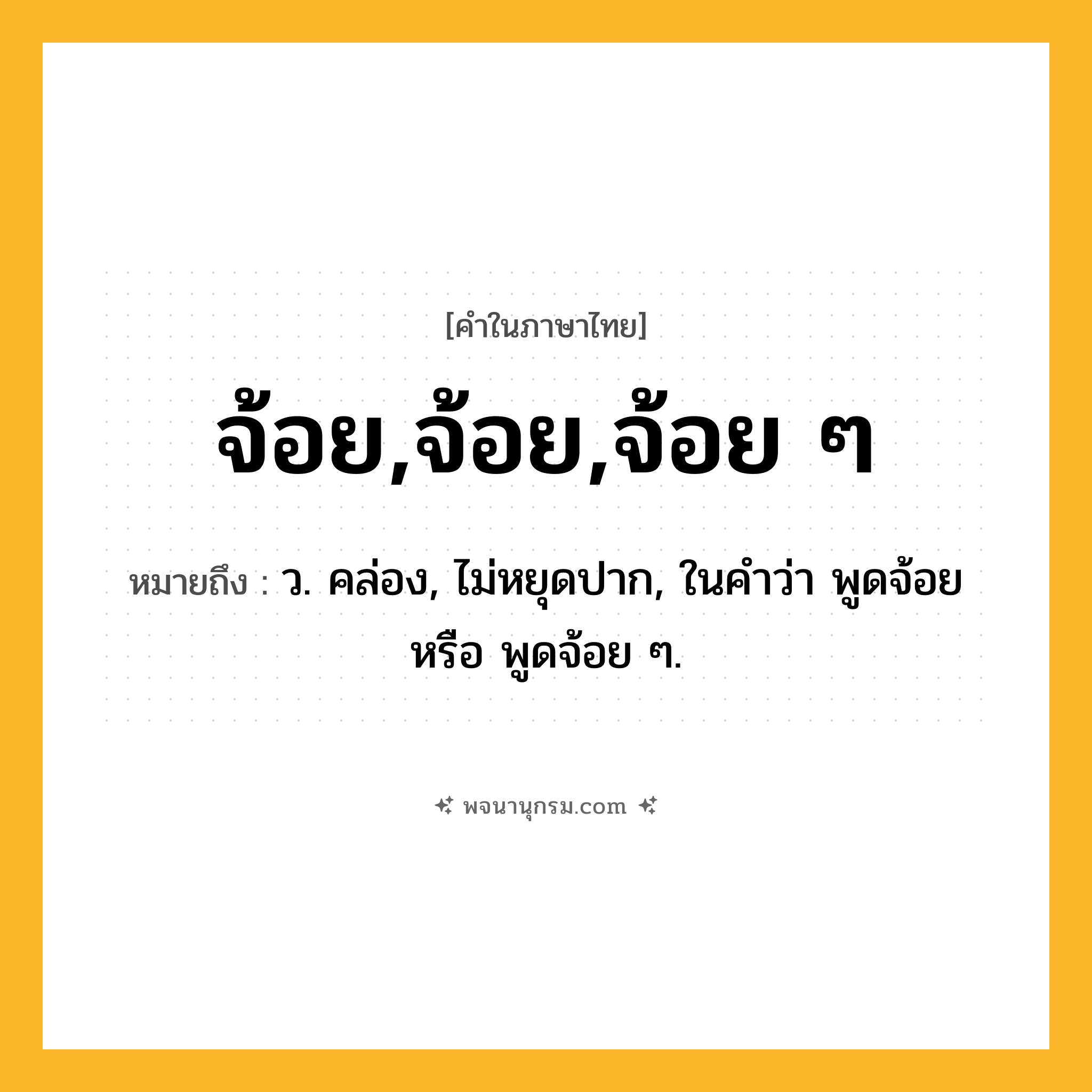 จ้อย,จ้อย,จ้อย ๆ ความหมาย หมายถึงอะไร?, คำในภาษาไทย จ้อย,จ้อย,จ้อย ๆ หมายถึง ว. คล่อง, ไม่หยุดปาก, ในคำว่า พูดจ้อย หรือ พูดจ้อย ๆ.