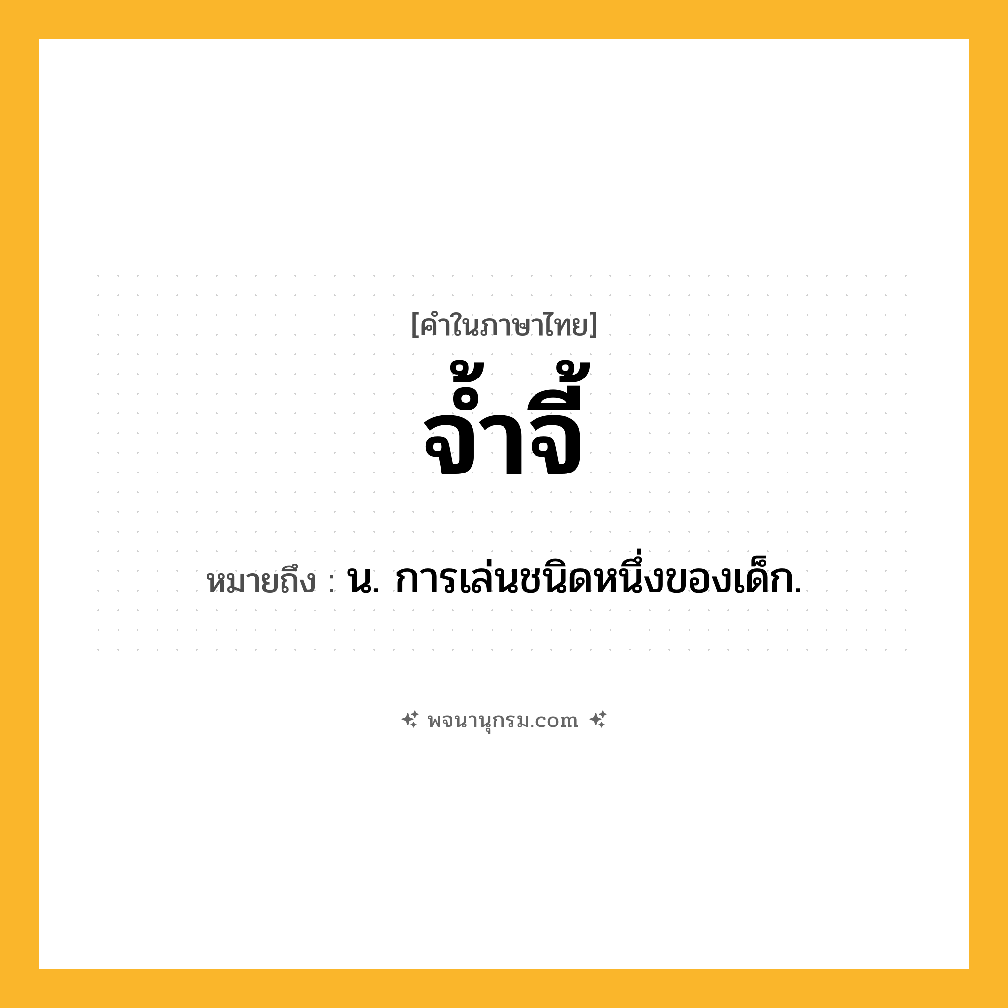 จ้ำจี้ ความหมาย หมายถึงอะไร?, คำในภาษาไทย จ้ำจี้ หมายถึง น. การเล่นชนิดหนึ่งของเด็ก.