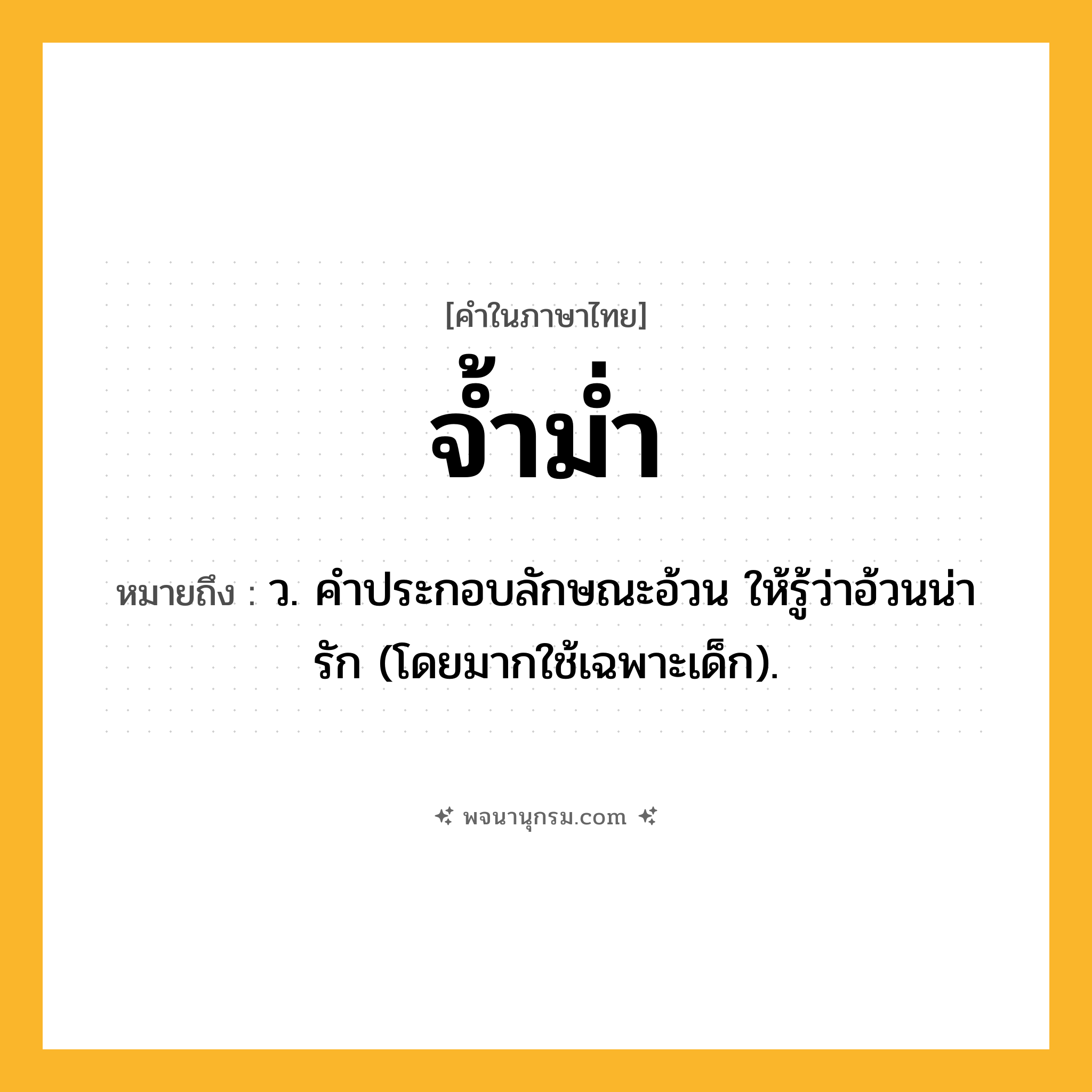 จ้ำม่ำ ความหมาย หมายถึงอะไร?, คำในภาษาไทย จ้ำม่ำ หมายถึง ว. คําประกอบลักษณะอ้วน ให้รู้ว่าอ้วนน่ารัก (โดยมากใช้เฉพาะเด็ก).