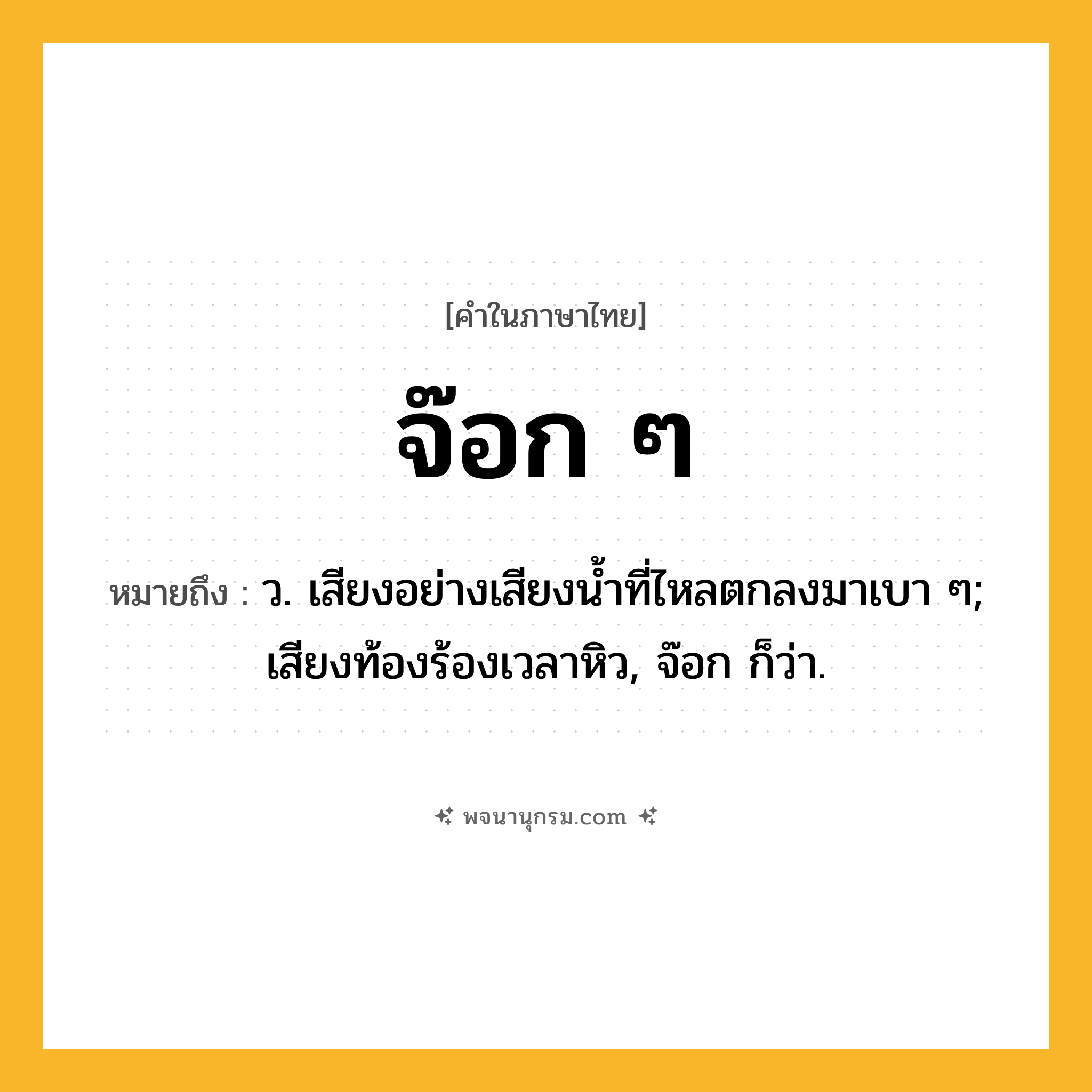 จ๊อก ๆ ความหมาย หมายถึงอะไร?, คำในภาษาไทย จ๊อก ๆ หมายถึง ว. เสียงอย่างเสียงนํ้าที่ไหลตกลงมาเบา ๆ; เสียงท้องร้องเวลาหิว, จ๊อก ก็ว่า.