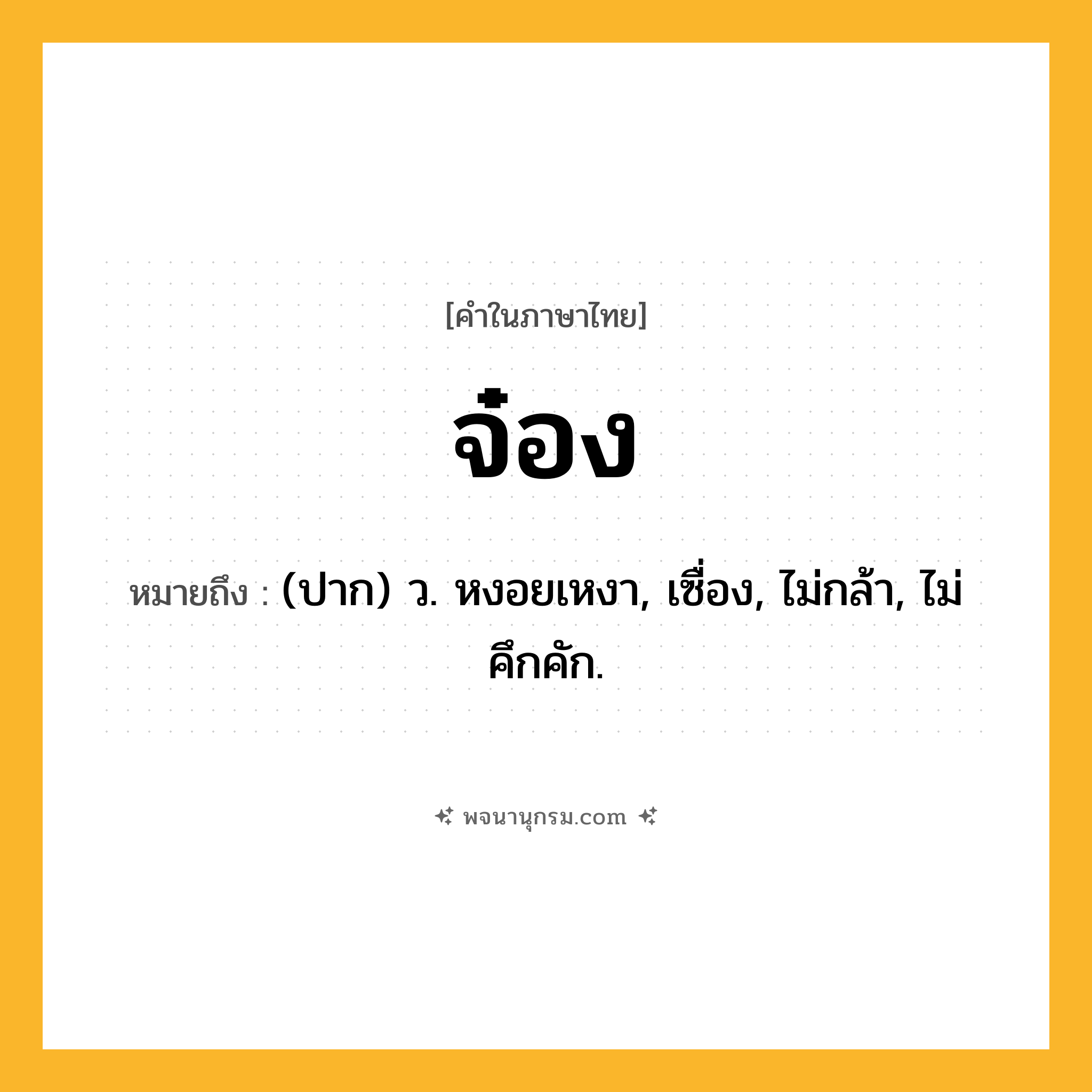จ๋อง ความหมาย หมายถึงอะไร?, คำในภาษาไทย จ๋อง หมายถึง (ปาก) ว. หงอยเหงา, เซื่อง, ไม่กล้า, ไม่คึกคัก.
