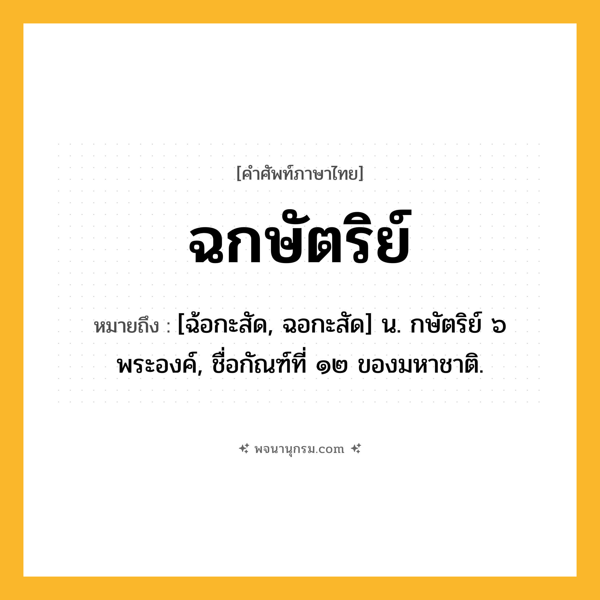 ฉกษัตริย์ ความหมาย หมายถึงอะไร?, คำในภาษาไทย ฉกษัตริย์ หมายถึง [ฉ้อกะสัด, ฉอกะสัด] น. กษัตริย์ ๖ พระองค์, ชื่อกัณฑ์ที่ ๑๒ ของมหาชาติ.
