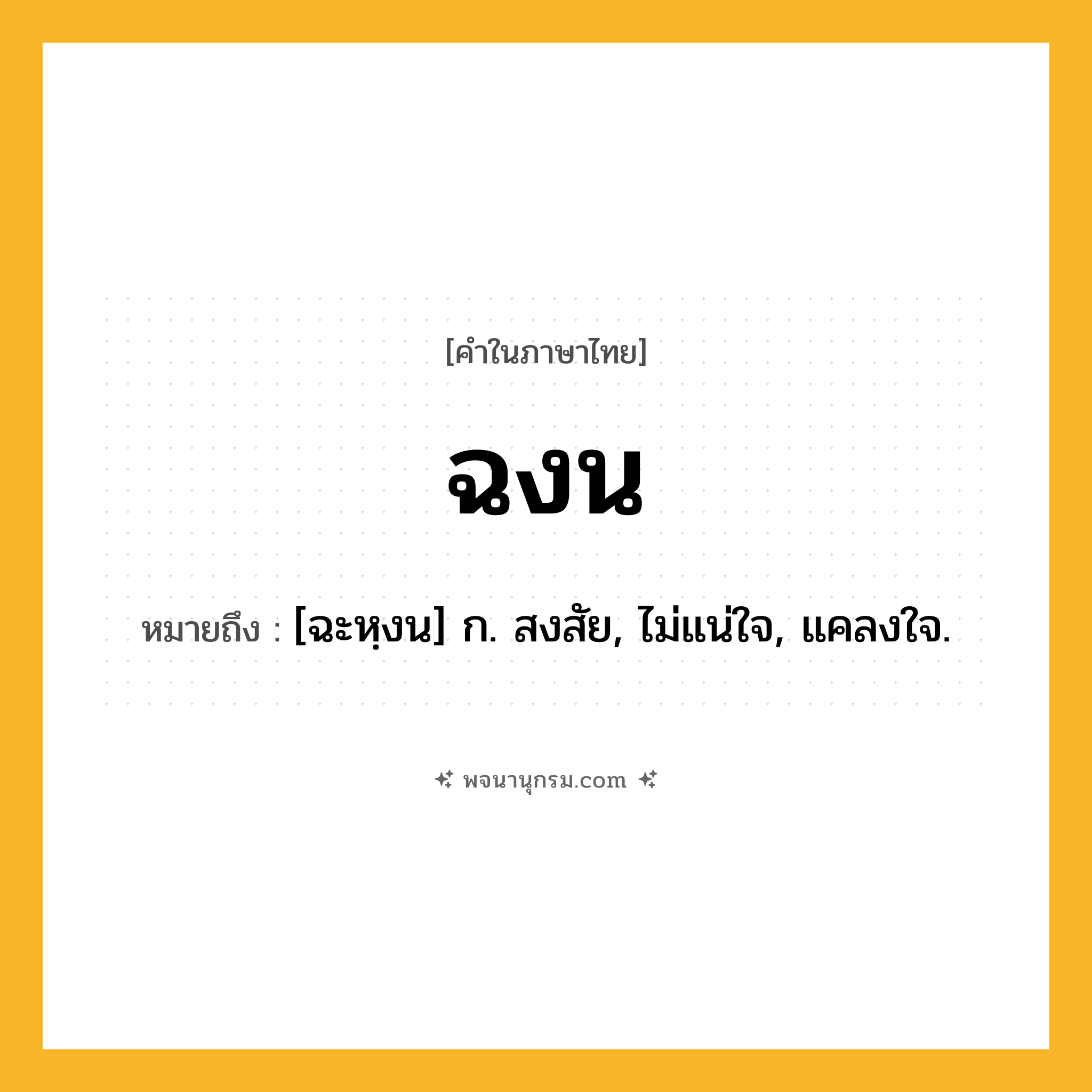 ฉงน ความหมาย หมายถึงอะไร?, คำในภาษาไทย ฉงน หมายถึง [ฉะหฺงน] ก. สงสัย, ไม่แน่ใจ, แคลงใจ.