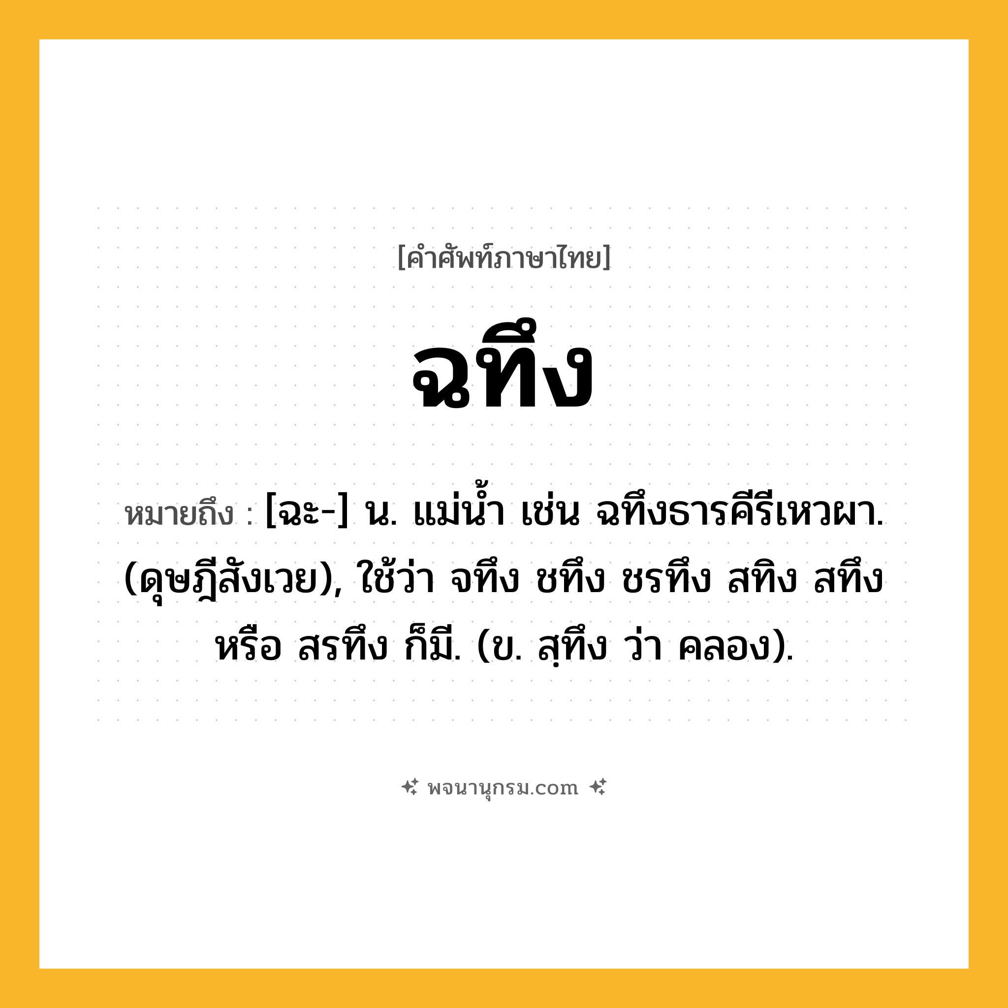 ฉทึง ความหมาย หมายถึงอะไร?, คำในภาษาไทย ฉทึง หมายถึง [ฉะ-] น. แม่นํ้า เช่น ฉทึงธารคีรีเหวผา. (ดุษฎีสังเวย), ใช้ว่า จทึง ชทึง ชรทึง สทิง สทึง หรือ สรทึง ก็มี. (ข. สฺทึง ว่า คลอง).