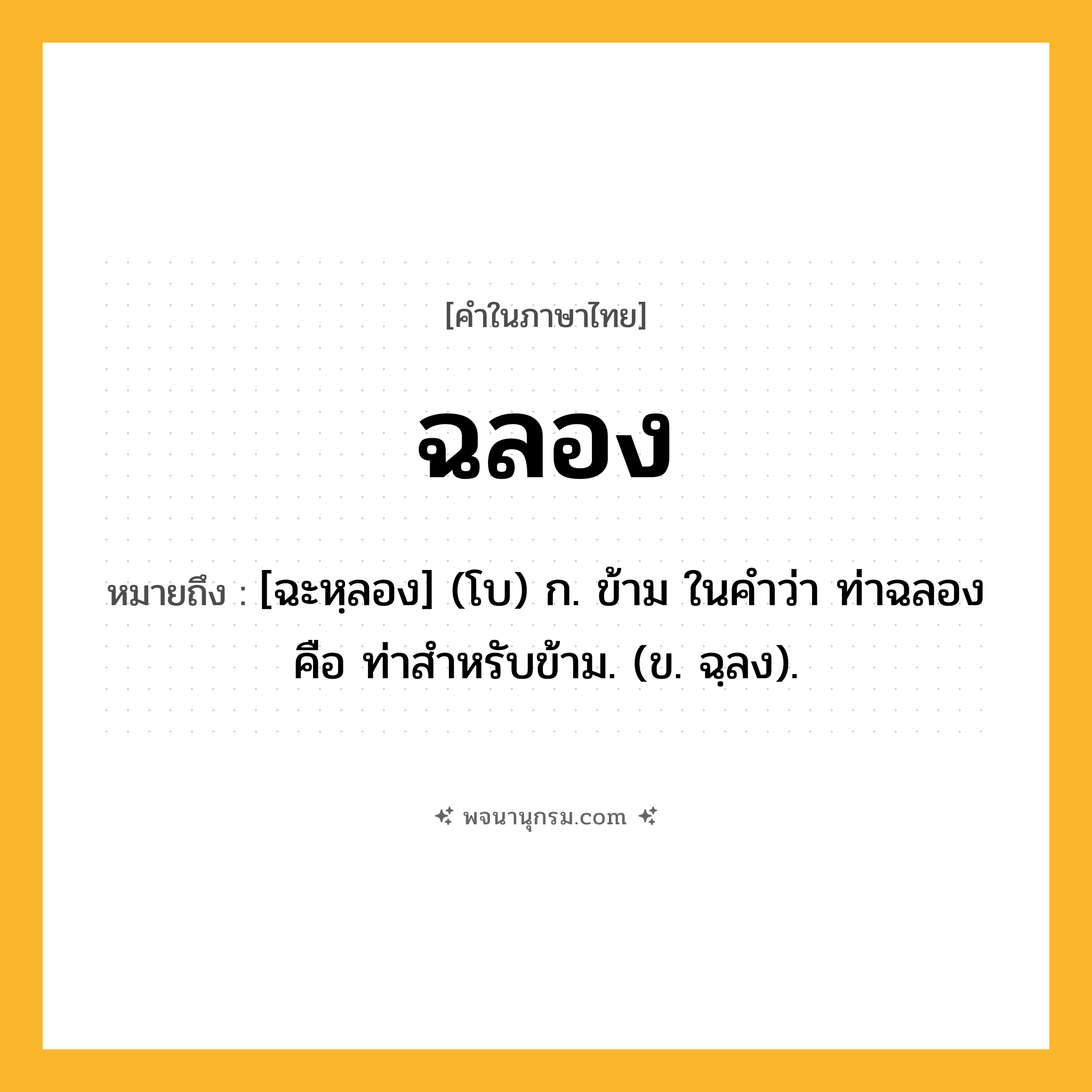 ฉลอง ความหมาย หมายถึงอะไร?, คำในภาษาไทย ฉลอง หมายถึง [ฉะหฺลอง] (โบ) ก. ข้าม ในคำว่า ท่าฉลอง คือ ท่าสำหรับข้าม. (ข. ฉฺลง).