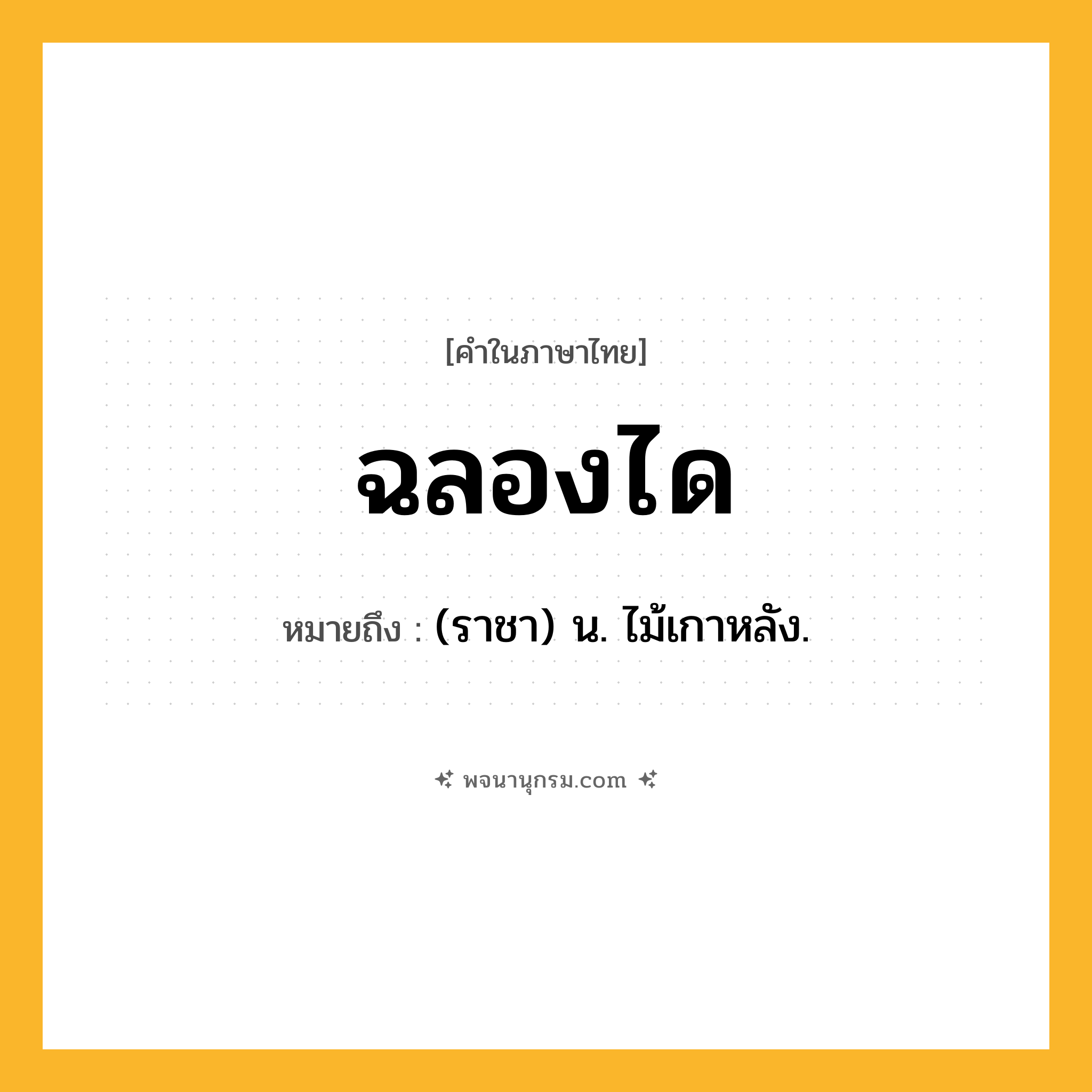 ฉลองได ความหมาย หมายถึงอะไร?, คำในภาษาไทย ฉลองได หมายถึง (ราชา) น. ไม้เกาหลัง.