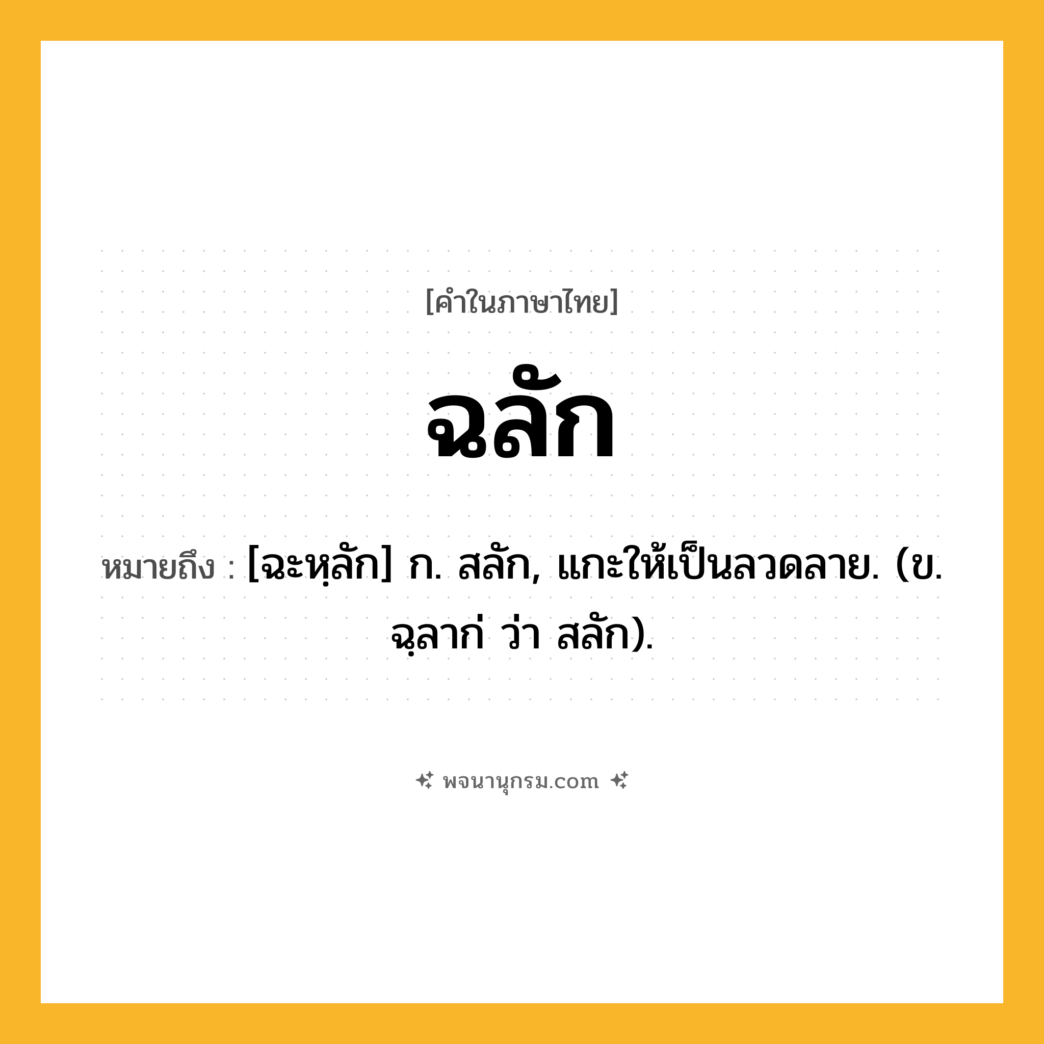 ฉลัก ความหมาย หมายถึงอะไร?, คำในภาษาไทย ฉลัก หมายถึง [ฉะหฺลัก] ก. สลัก, แกะให้เป็นลวดลาย. (ข. ฉฺลาก่ ว่า สลัก).