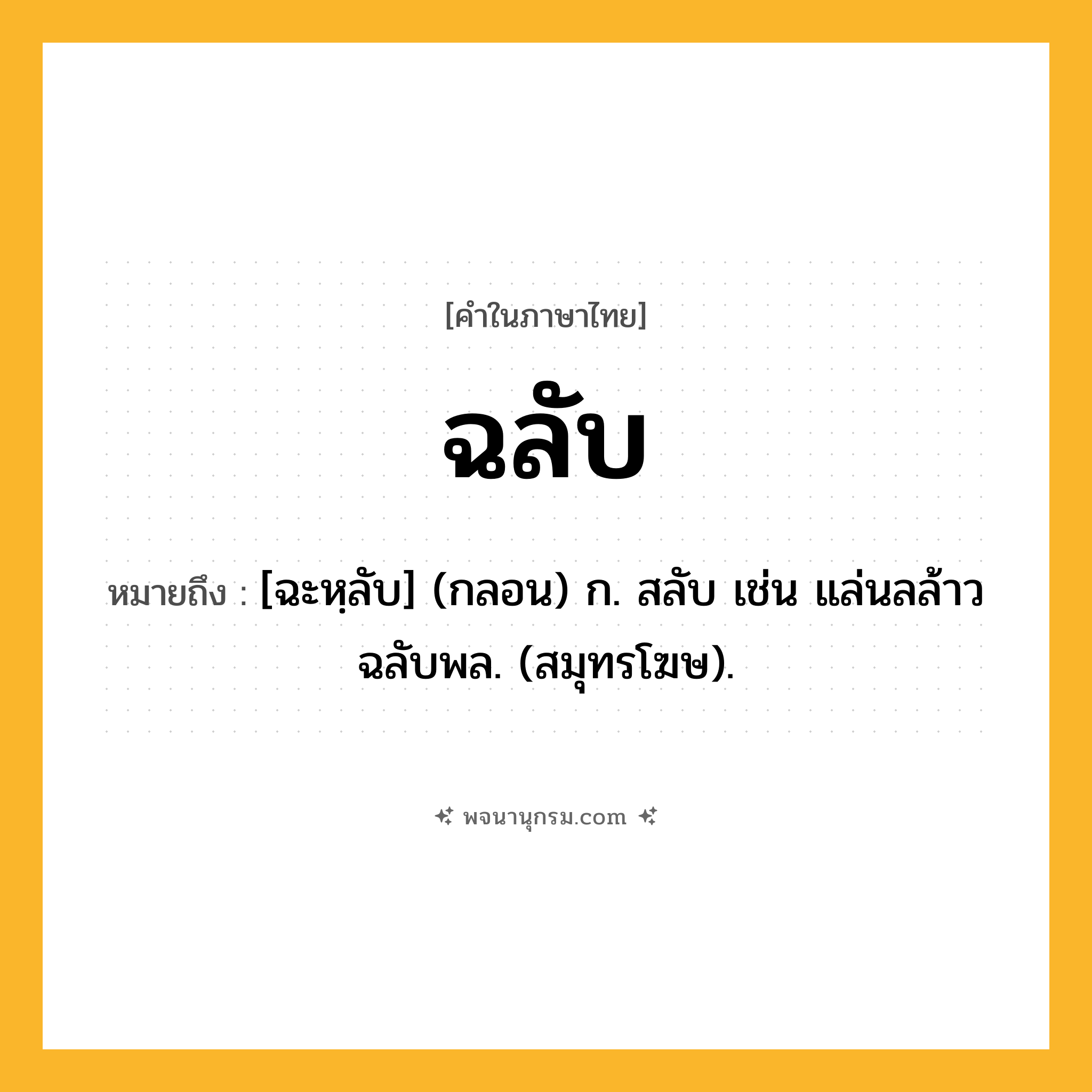 ฉลับ ความหมาย หมายถึงอะไร?, คำในภาษาไทย ฉลับ หมายถึง [ฉะหฺลับ] (กลอน) ก. สลับ เช่น แล่นลล้าวฉลับพล. (สมุทรโฆษ).