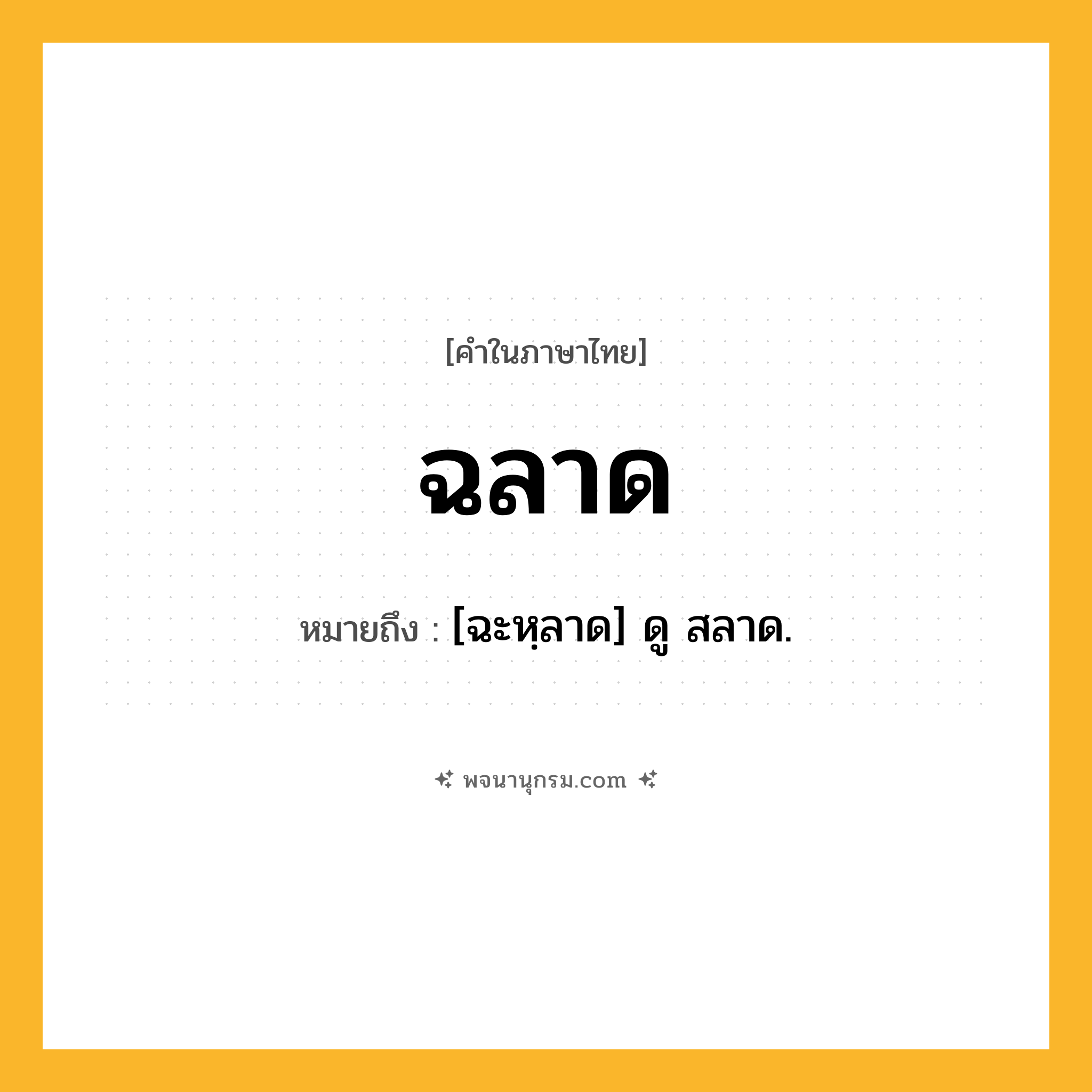 ฉลาด ความหมาย หมายถึงอะไร?, คำในภาษาไทย ฉลาด หมายถึง [ฉะหฺลาด] ดู สลาด.