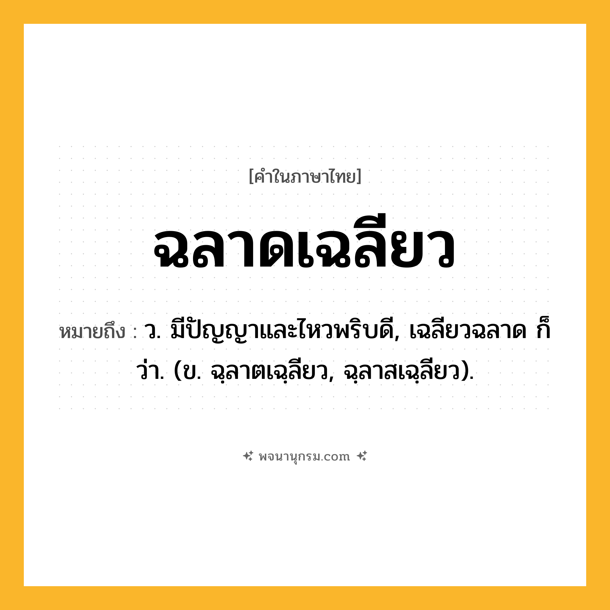 ฉลาดเฉลียว ความหมาย หมายถึงอะไร?, คำในภาษาไทย ฉลาดเฉลียว หมายถึง ว. มีปัญญาและไหวพริบดี, เฉลียวฉลาด ก็ว่า. (ข. ฉฺลาตเฉฺลียว, ฉฺลาสเฉฺลียว).