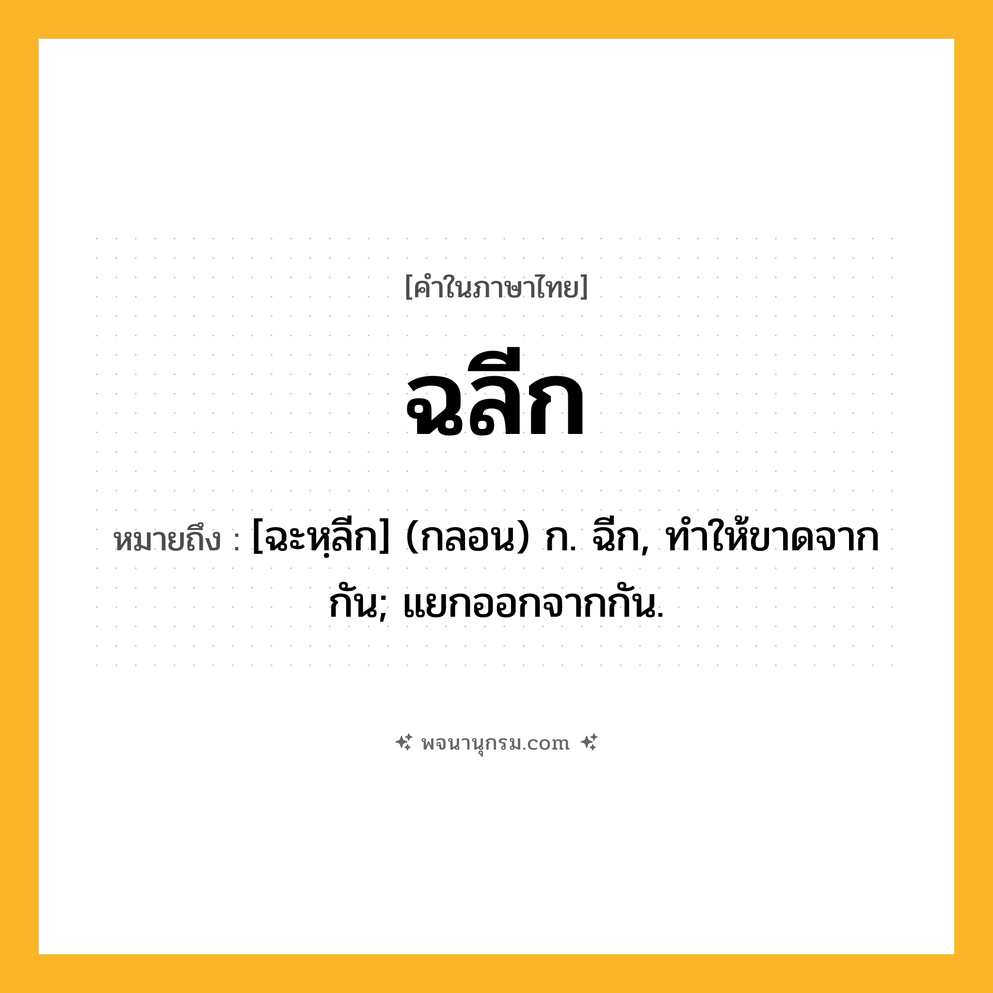 ฉลีก ความหมาย หมายถึงอะไร?, คำในภาษาไทย ฉลีก หมายถึง [ฉะหฺลีก] (กลอน) ก. ฉีก, ทําให้ขาดจากกัน; แยกออกจากกัน.
