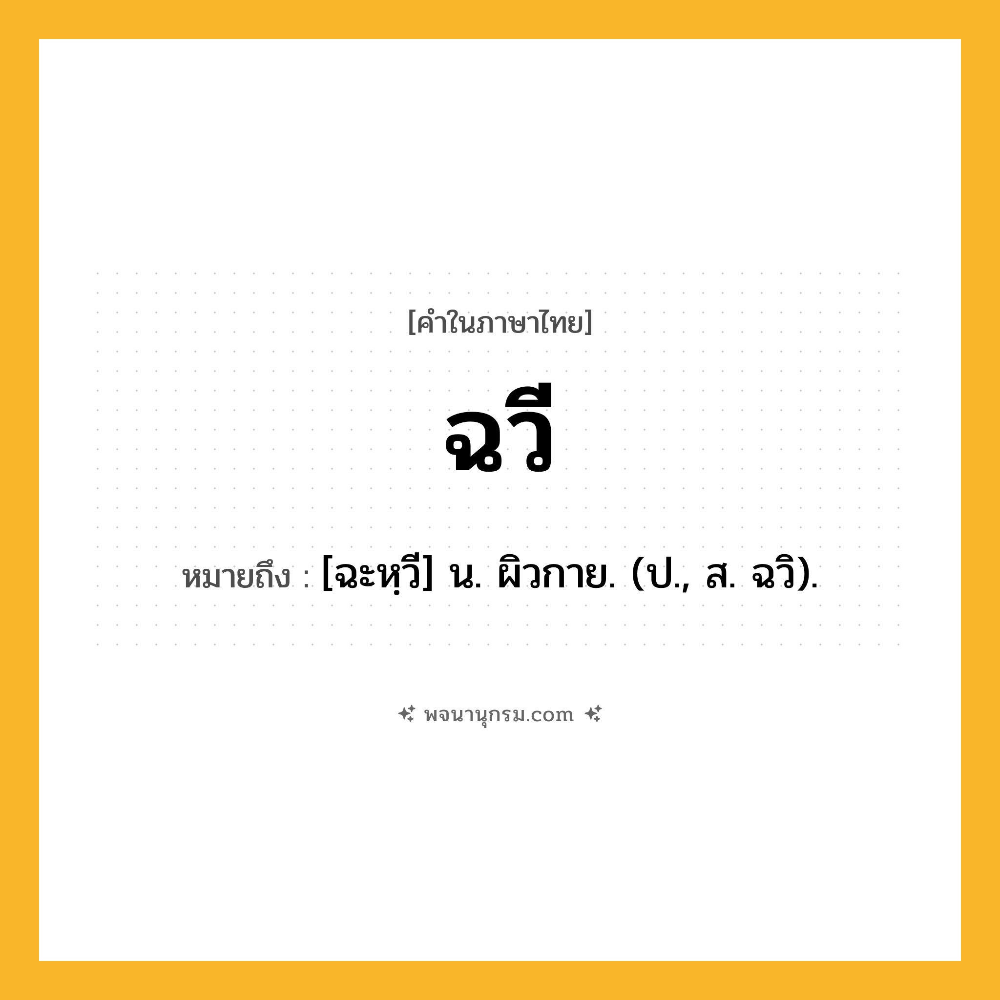 ฉวี ความหมาย หมายถึงอะไร?, คำในภาษาไทย ฉวี หมายถึง [ฉะหฺวี] น. ผิวกาย. (ป., ส. ฉวิ).
