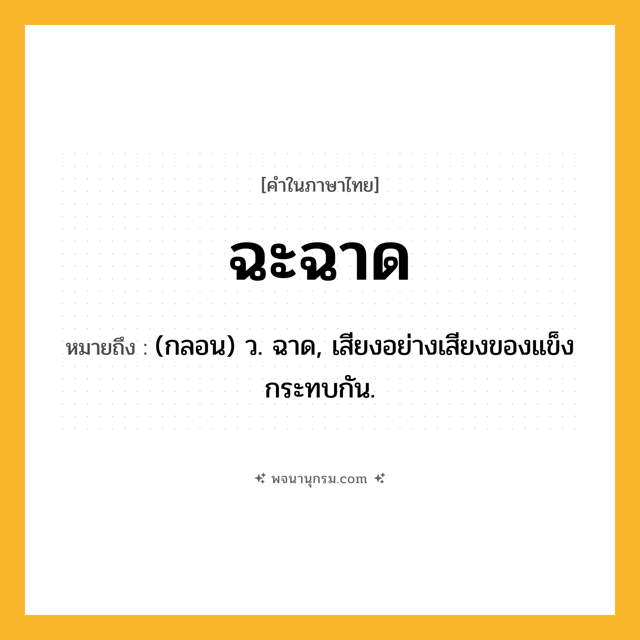 ฉะฉาด ความหมาย หมายถึงอะไร?, คำในภาษาไทย ฉะฉาด หมายถึง (กลอน) ว. ฉาด, เสียงอย่างเสียงของแข็งกระทบกัน.