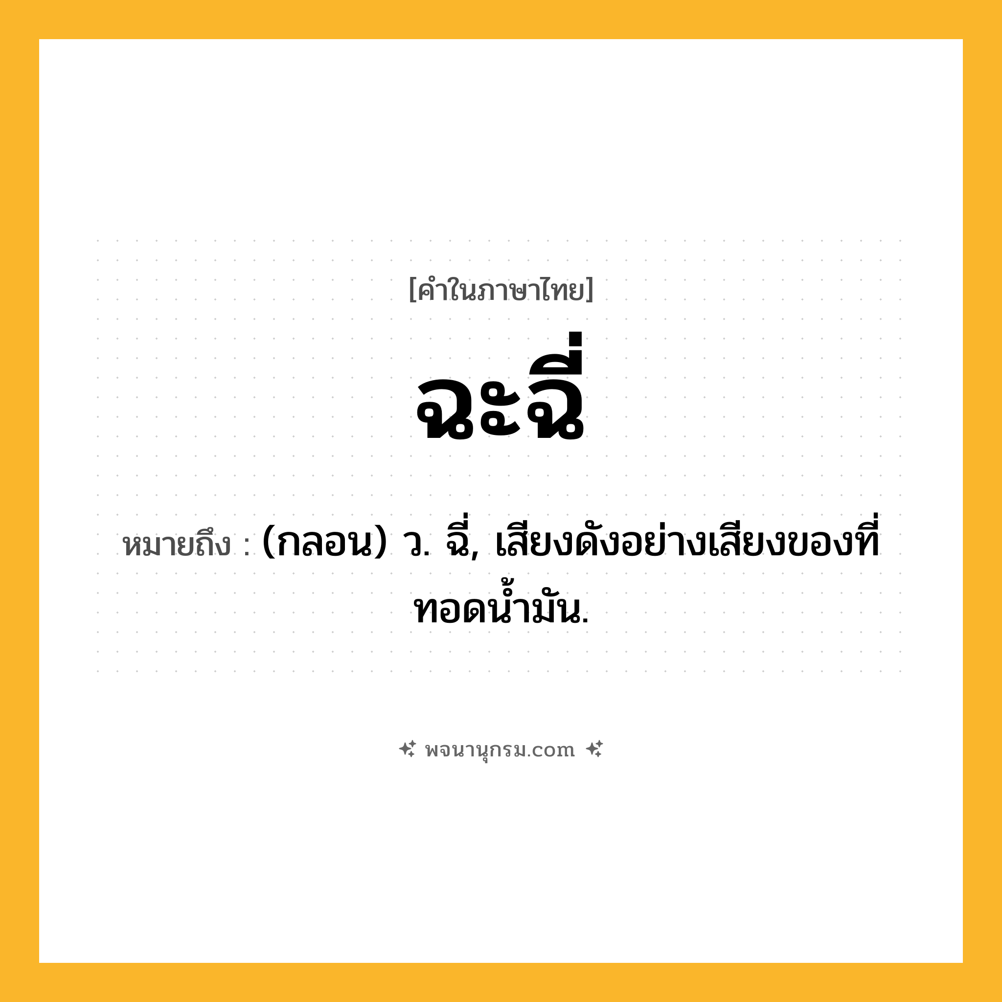 ฉะฉี่ ความหมาย หมายถึงอะไร?, คำในภาษาไทย ฉะฉี่ หมายถึง (กลอน) ว. ฉี่, เสียงดังอย่างเสียงของที่ทอดนํ้ามัน.