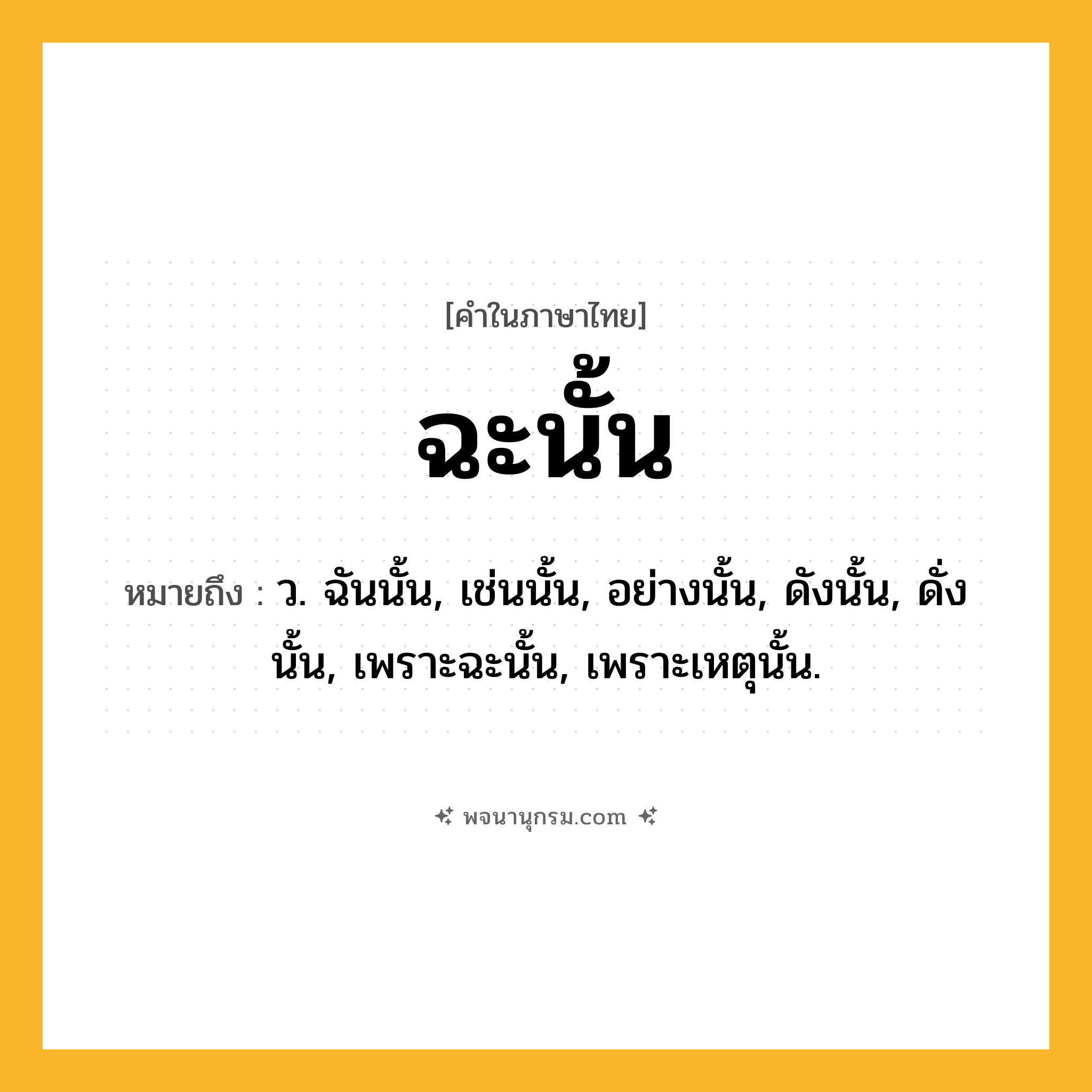 ฉะนั้น ความหมาย หมายถึงอะไร?, คำในภาษาไทย ฉะนั้น หมายถึง ว. ฉันนั้น, เช่นนั้น, อย่างนั้น, ดังนั้น, ดั่งนั้น, เพราะฉะนั้น, เพราะเหตุนั้น.