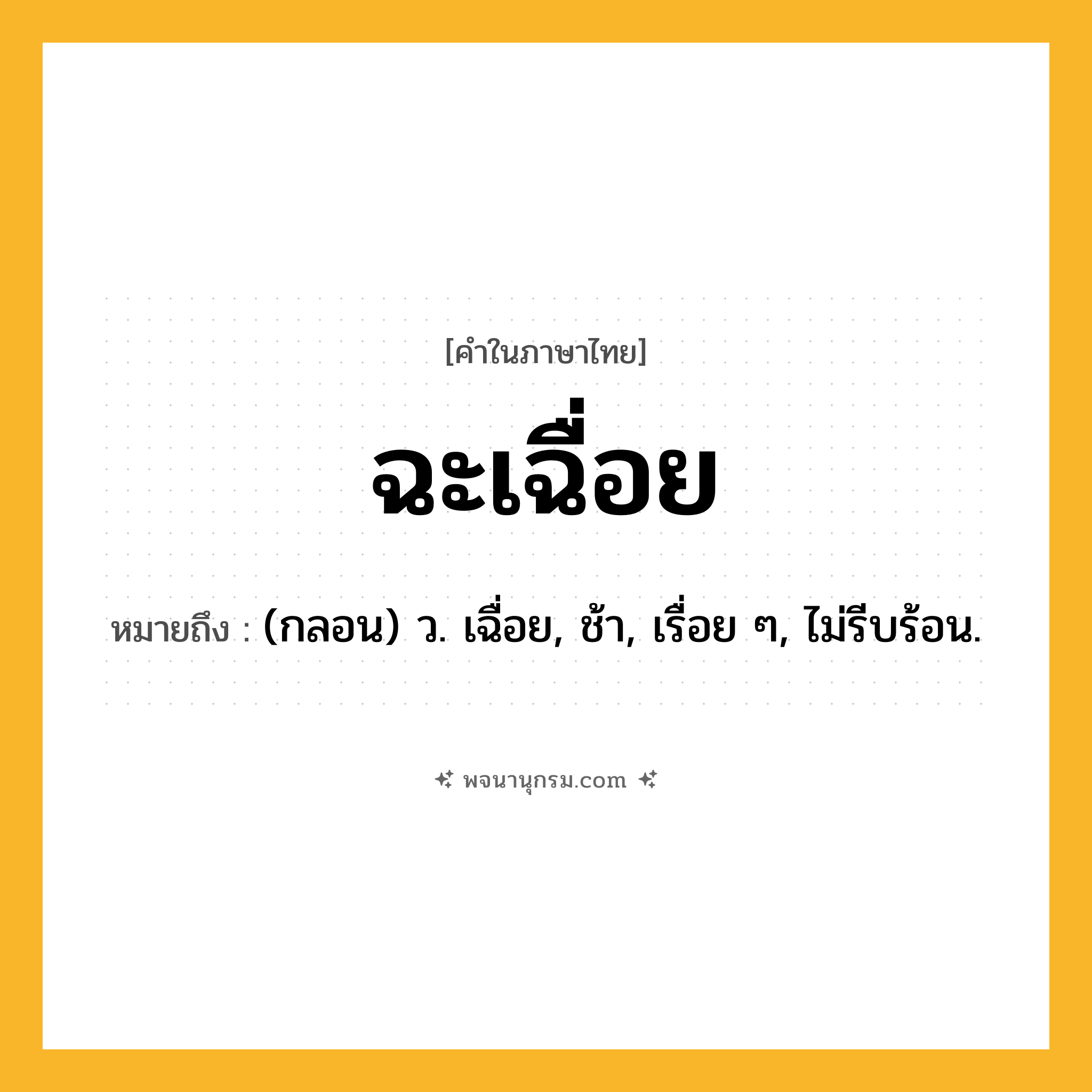 ฉะเฉื่อย ความหมาย หมายถึงอะไร?, คำในภาษาไทย ฉะเฉื่อย หมายถึง (กลอน) ว. เฉื่อย, ช้า, เรื่อย ๆ, ไม่รีบร้อน.