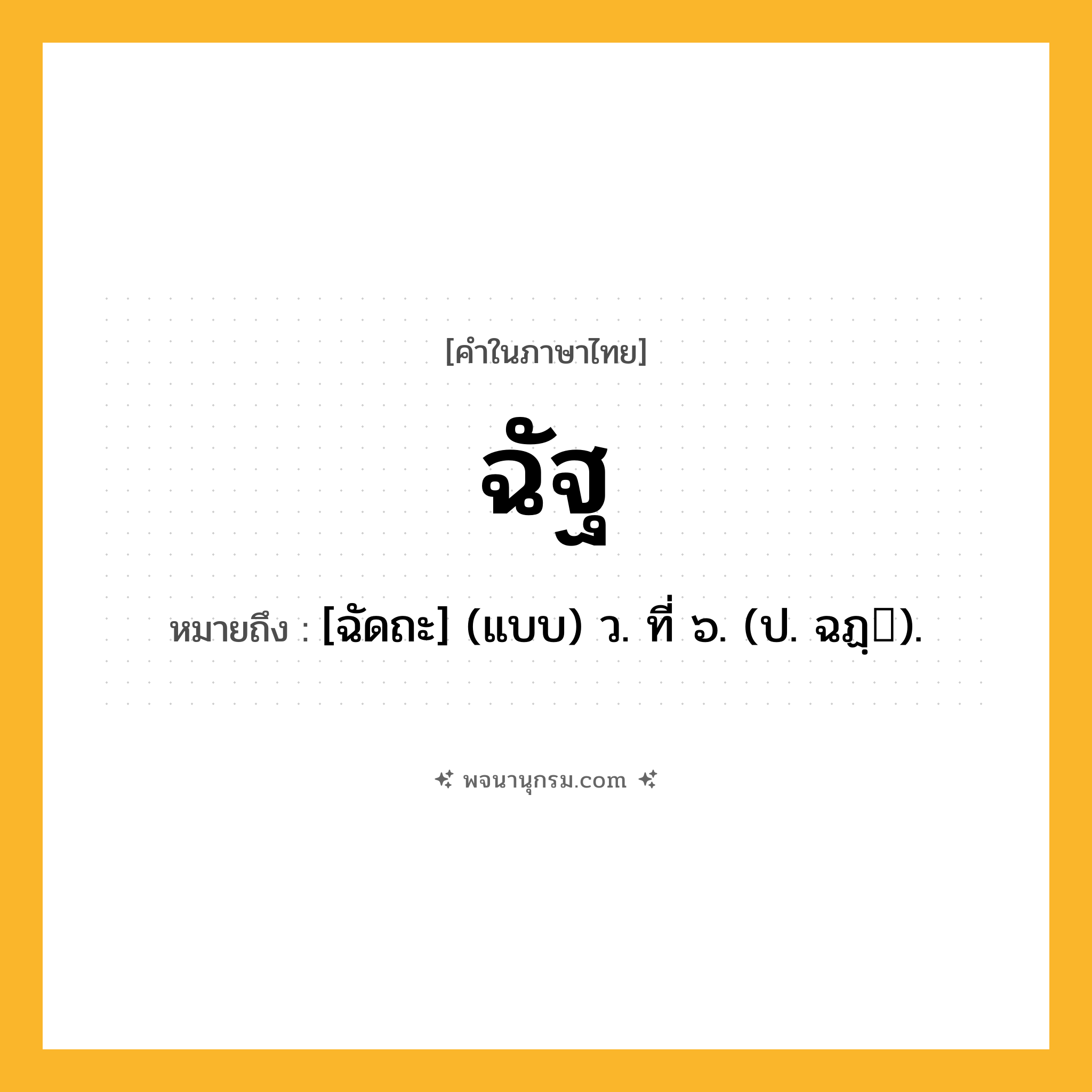 ฉัฐ ความหมาย หมายถึงอะไร?, คำในภาษาไทย ฉัฐ หมายถึง [ฉัดถะ] (แบบ) ว. ที่ ๖. (ป. ฉฏฺ).