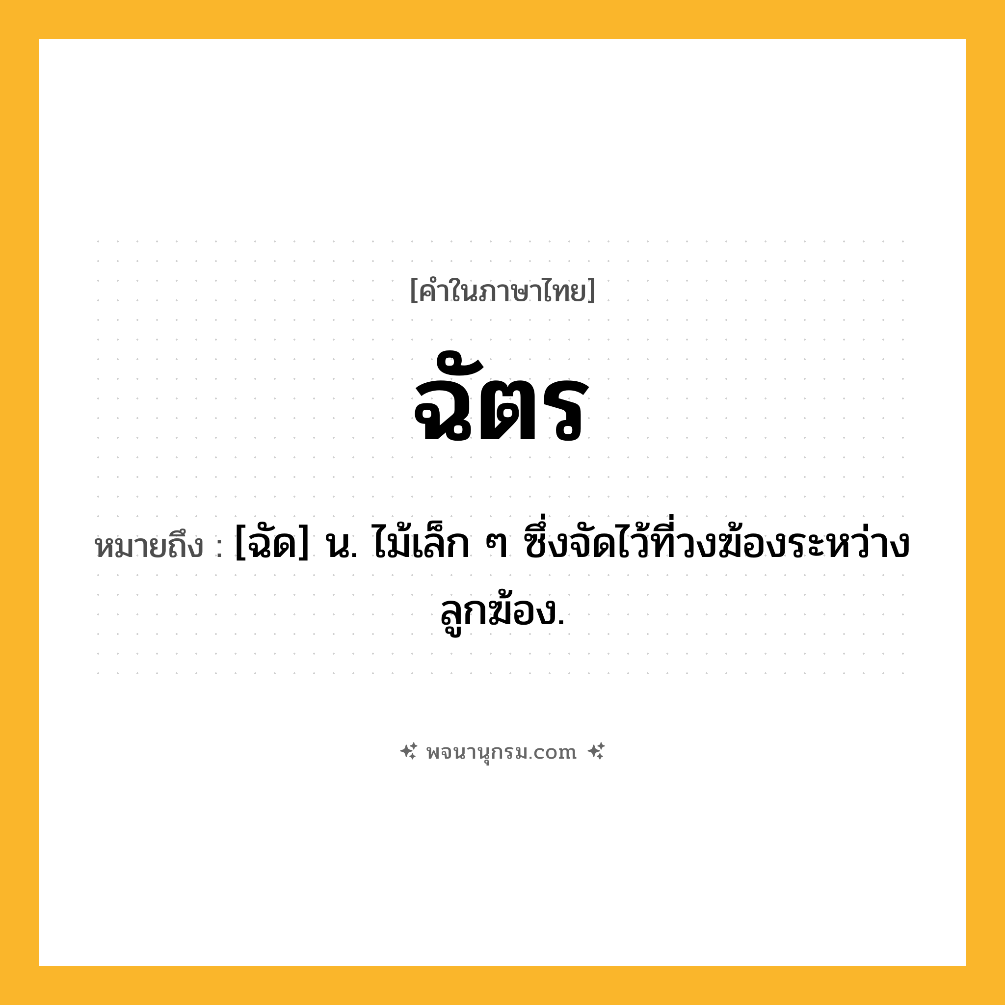 ฉัตร ความหมาย หมายถึงอะไร?, คำในภาษาไทย ฉัตร หมายถึง [ฉัด] น. ไม้เล็ก ๆ ซึ่งจัดไว้ที่วงฆ้องระหว่างลูกฆ้อง.