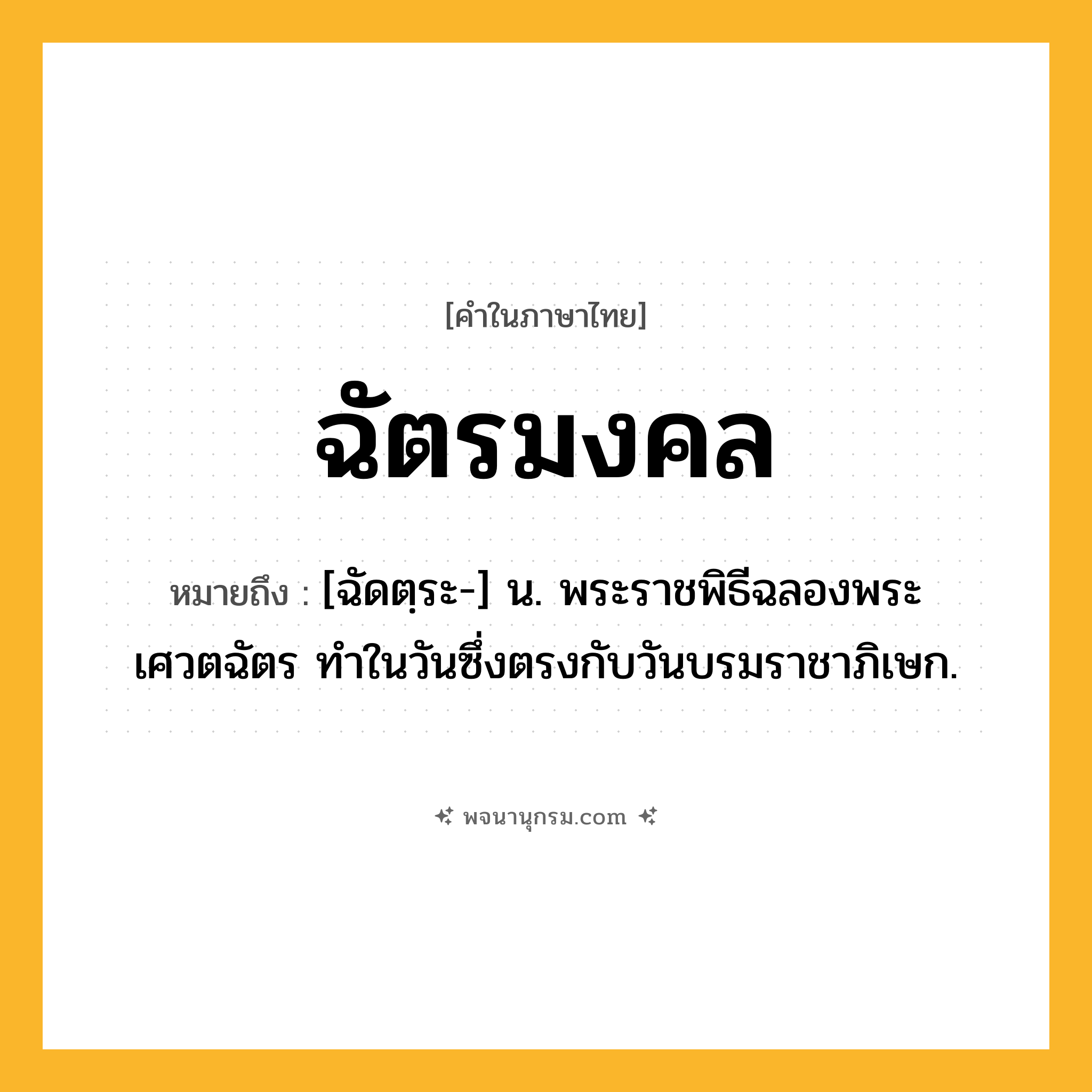 ฉัตรมงคล ความหมาย หมายถึงอะไร?, คำในภาษาไทย ฉัตรมงคล หมายถึง [ฉัดตฺระ-] น. พระราชพิธีฉลองพระเศวตฉัตร ทําในวันซึ่งตรงกับวันบรมราชาภิเษก.