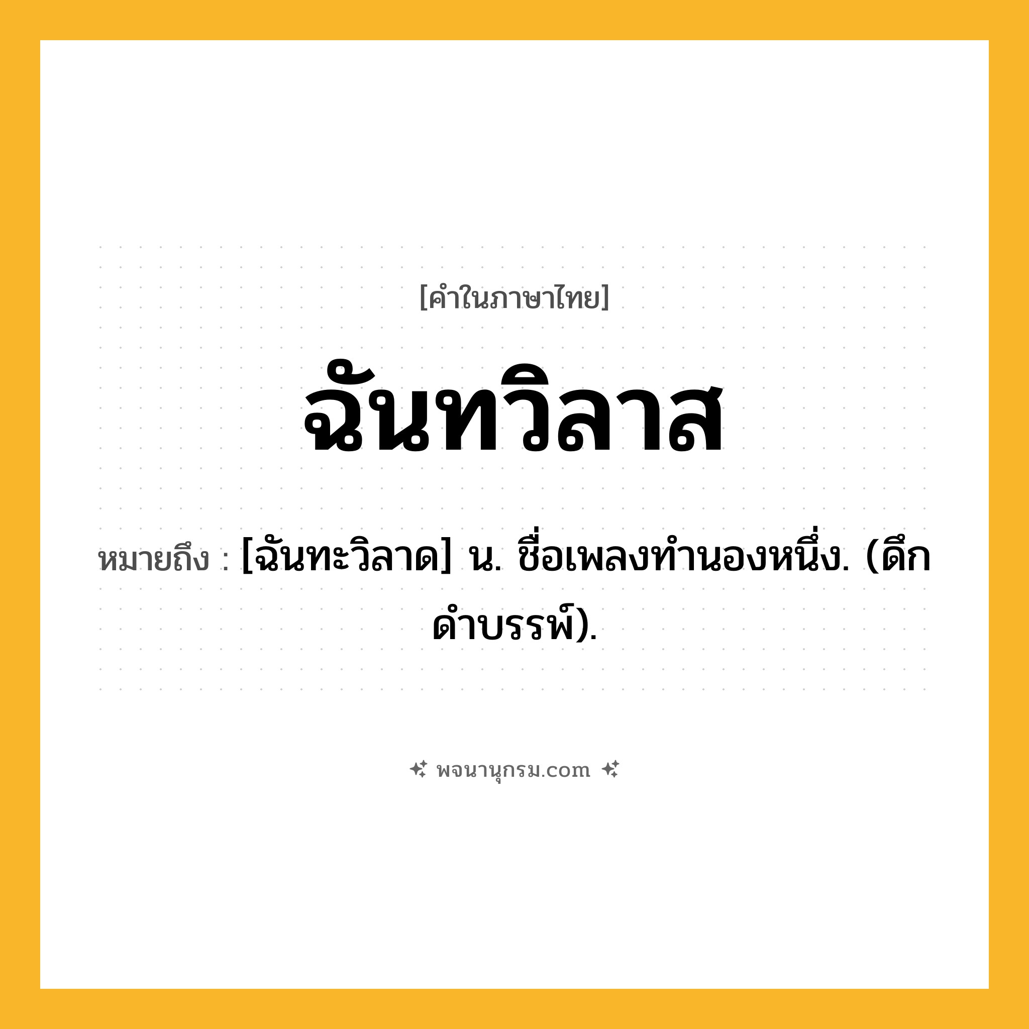 ฉันทวิลาส ความหมาย หมายถึงอะไร?, คำในภาษาไทย ฉันทวิลาส หมายถึง [ฉันทะวิลาด] น. ชื่อเพลงทำนองหนึ่ง. (ดึกดําบรรพ์).