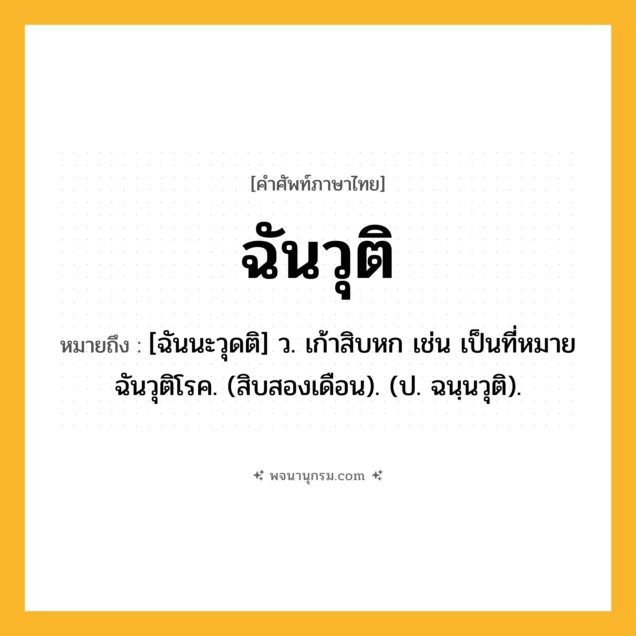 ฉันวุติ ความหมาย หมายถึงอะไร?, คำในภาษาไทย ฉันวุติ หมายถึง [ฉันนะวุดติ] ว. เก้าสิบหก เช่น เป็นที่หมายฉันวุติโรค. (สิบสองเดือน). (ป. ฉนฺนวุติ).