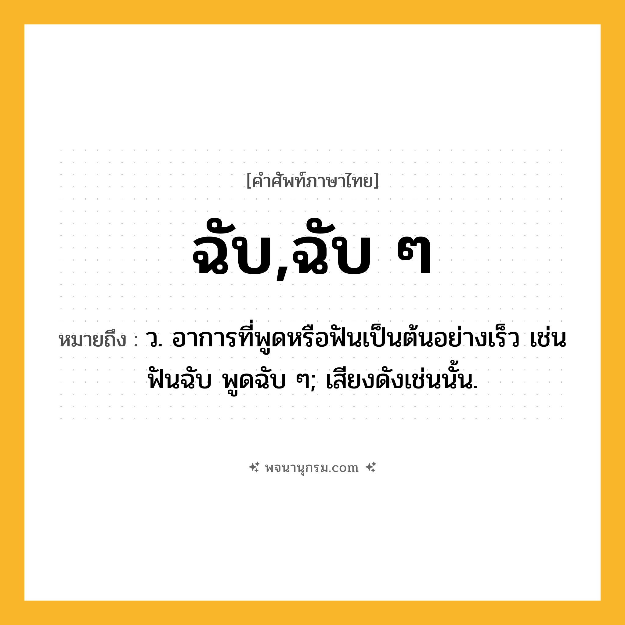 ฉับ,ฉับ ๆ ความหมาย หมายถึงอะไร?, คำในภาษาไทย ฉับ,ฉับ ๆ หมายถึง ว. อาการที่พูดหรือฟันเป็นต้นอย่างเร็ว เช่น ฟันฉับ พูดฉับ ๆ; เสียงดังเช่นนั้น.