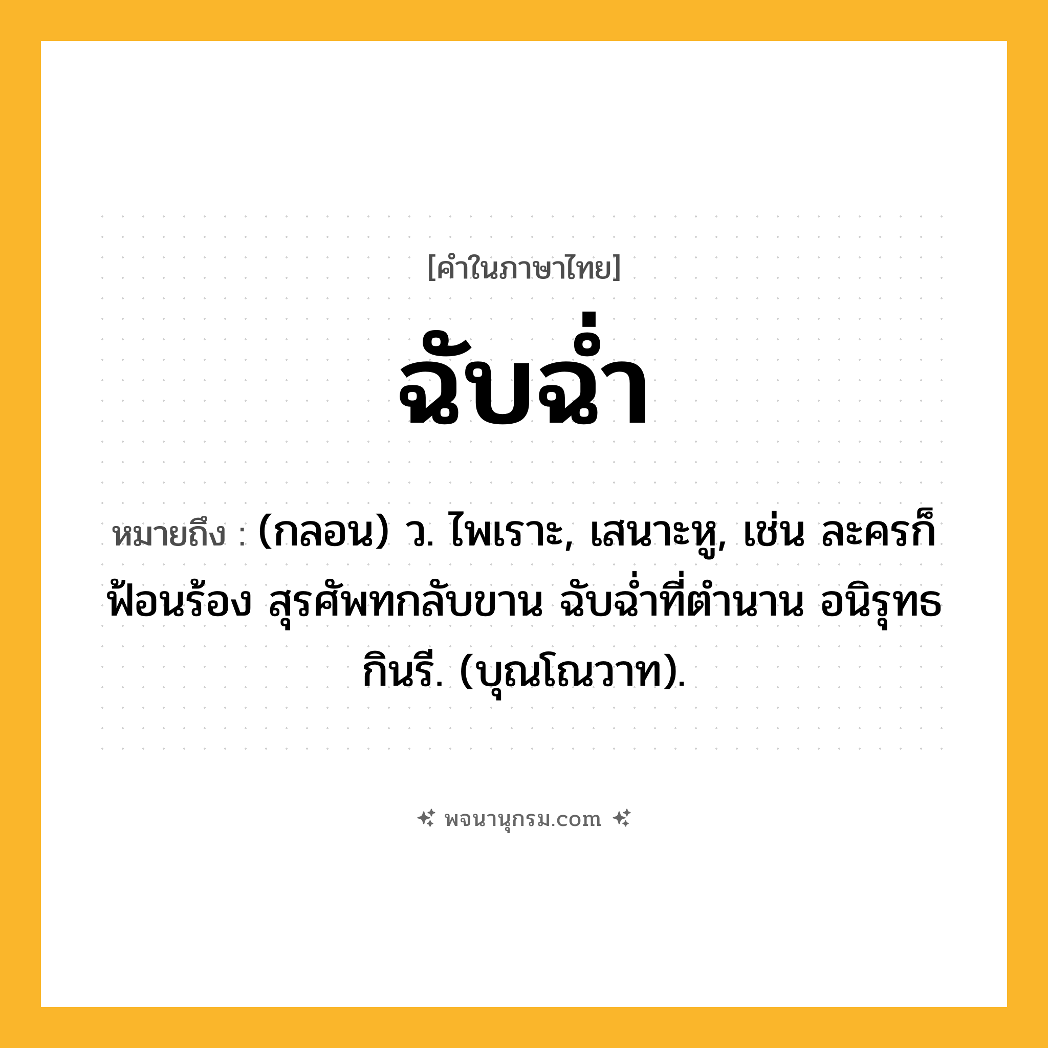 ฉับฉ่ำ ความหมาย หมายถึงอะไร?, คำในภาษาไทย ฉับฉ่ำ หมายถึง (กลอน) ว. ไพเราะ, เสนาะหู, เช่น ละครก็ฟ้อนร้อง สุรศัพทกลับขาน ฉับฉ่ำที่ตำนาน อนิรุทธกินรี. (บุณโณวาท).
