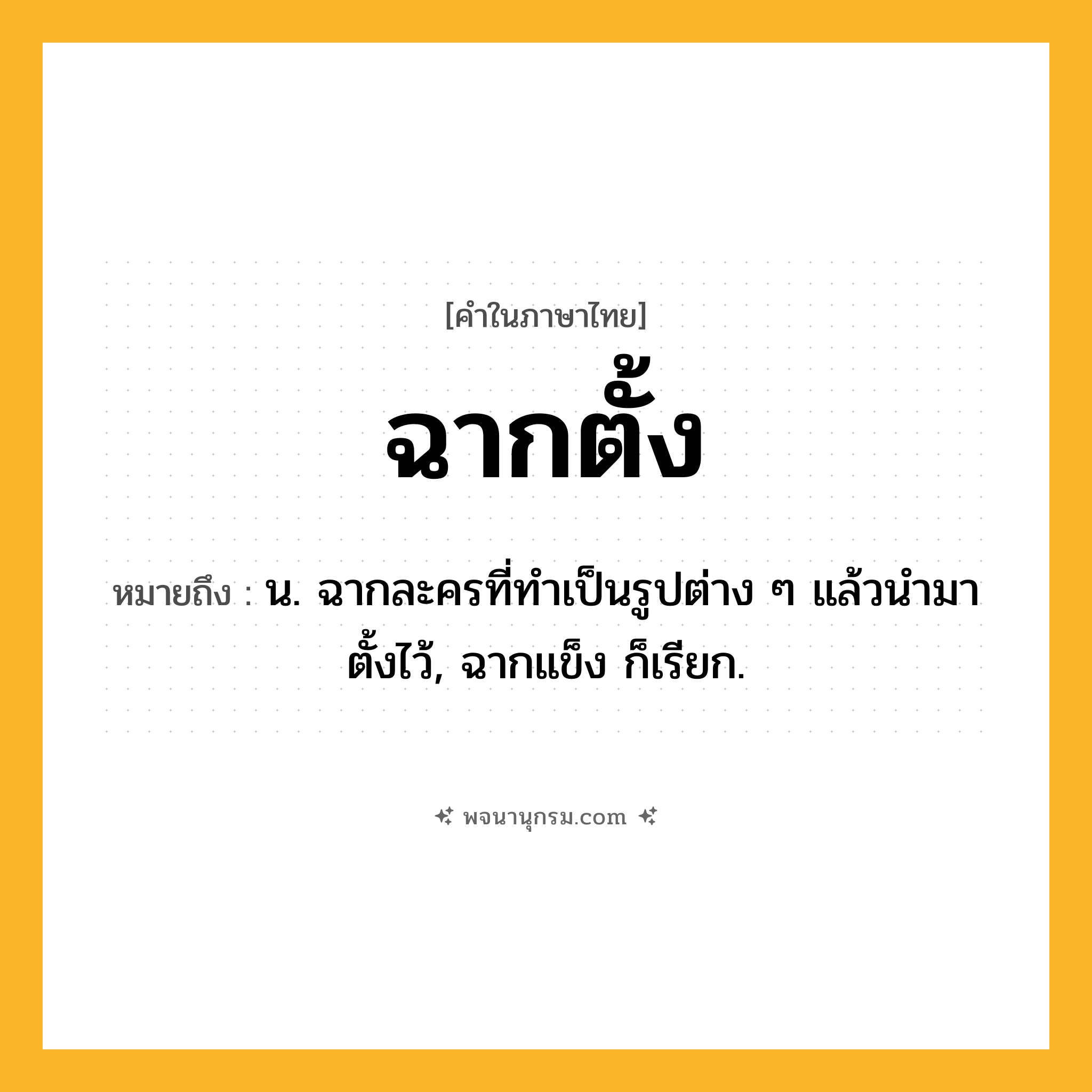 ฉากตั้ง ความหมาย หมายถึงอะไร?, คำในภาษาไทย ฉากตั้ง หมายถึง น. ฉากละครที่ทําเป็นรูปต่าง ๆ แล้วนํามาตั้งไว้, ฉากแข็ง ก็เรียก.