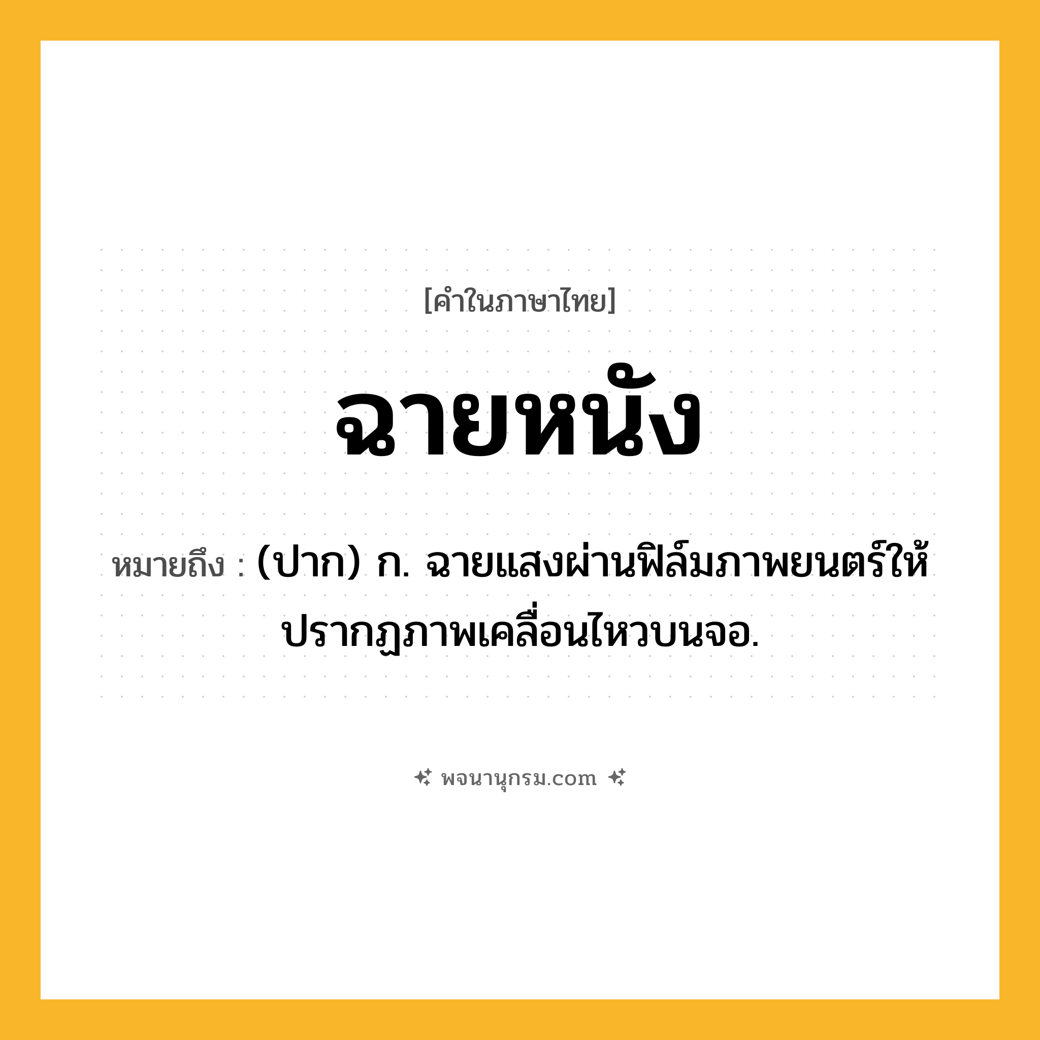 ฉายหนัง ความหมาย หมายถึงอะไร?, คำในภาษาไทย ฉายหนัง หมายถึง (ปาก) ก. ฉายแสงผ่านฟิล์มภาพยนตร์ให้ปรากฏภาพเคลื่อนไหวบนจอ.