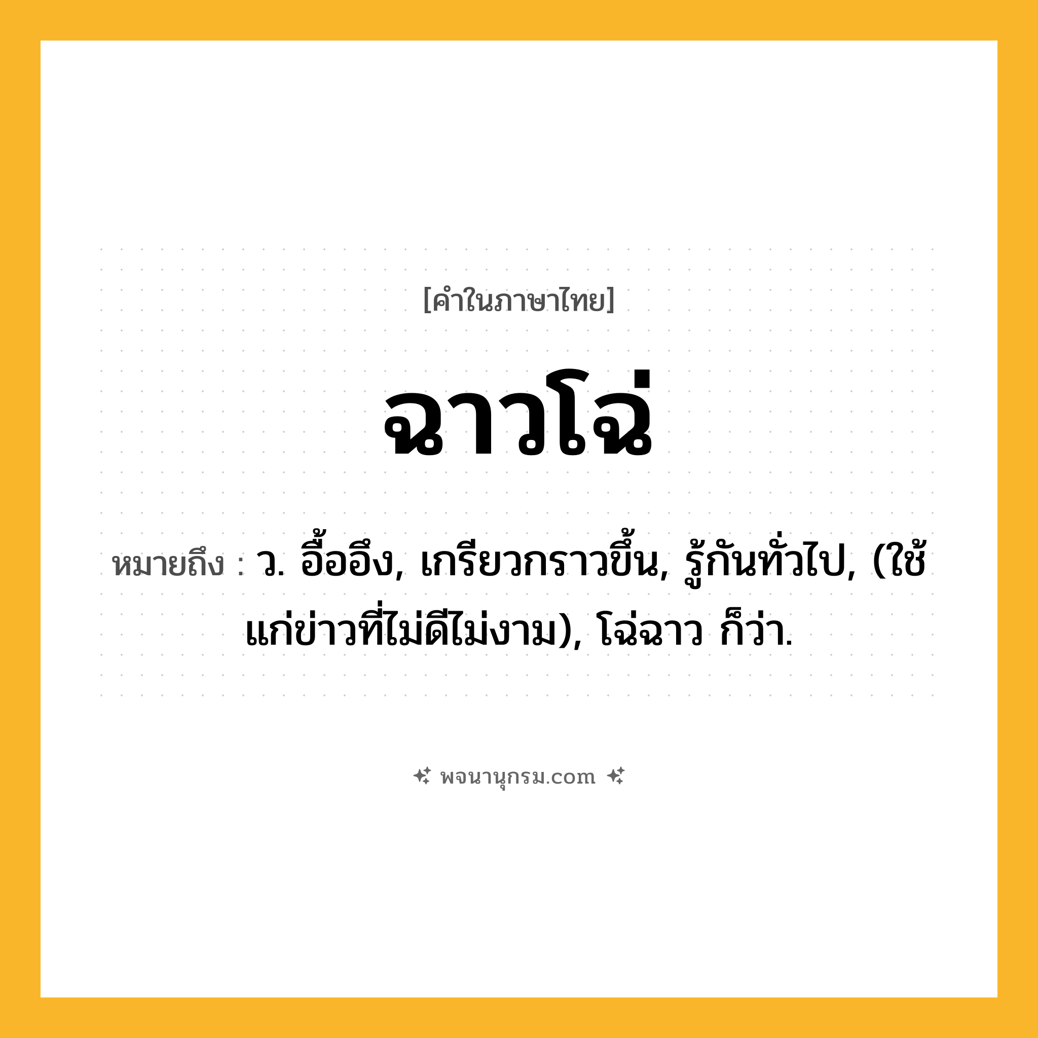 ฉาวโฉ่ ความหมาย หมายถึงอะไร?, คำในภาษาไทย ฉาวโฉ่ หมายถึง ว. อื้ออึง, เกรียวกราวขึ้น, รู้กันทั่วไป, (ใช้แก่ข่าวที่ไม่ดีไม่งาม), โฉ่ฉาว ก็ว่า.