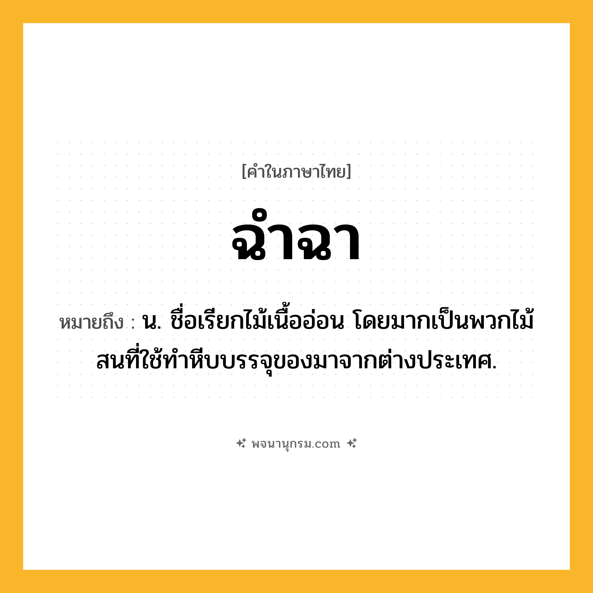 ฉำฉา ความหมาย หมายถึงอะไร?, คำในภาษาไทย ฉำฉา หมายถึง น. ชื่อเรียกไม้เนื้ออ่อน โดยมากเป็นพวกไม้สนที่ใช้ทําหีบบรรจุของมาจากต่างประเทศ.