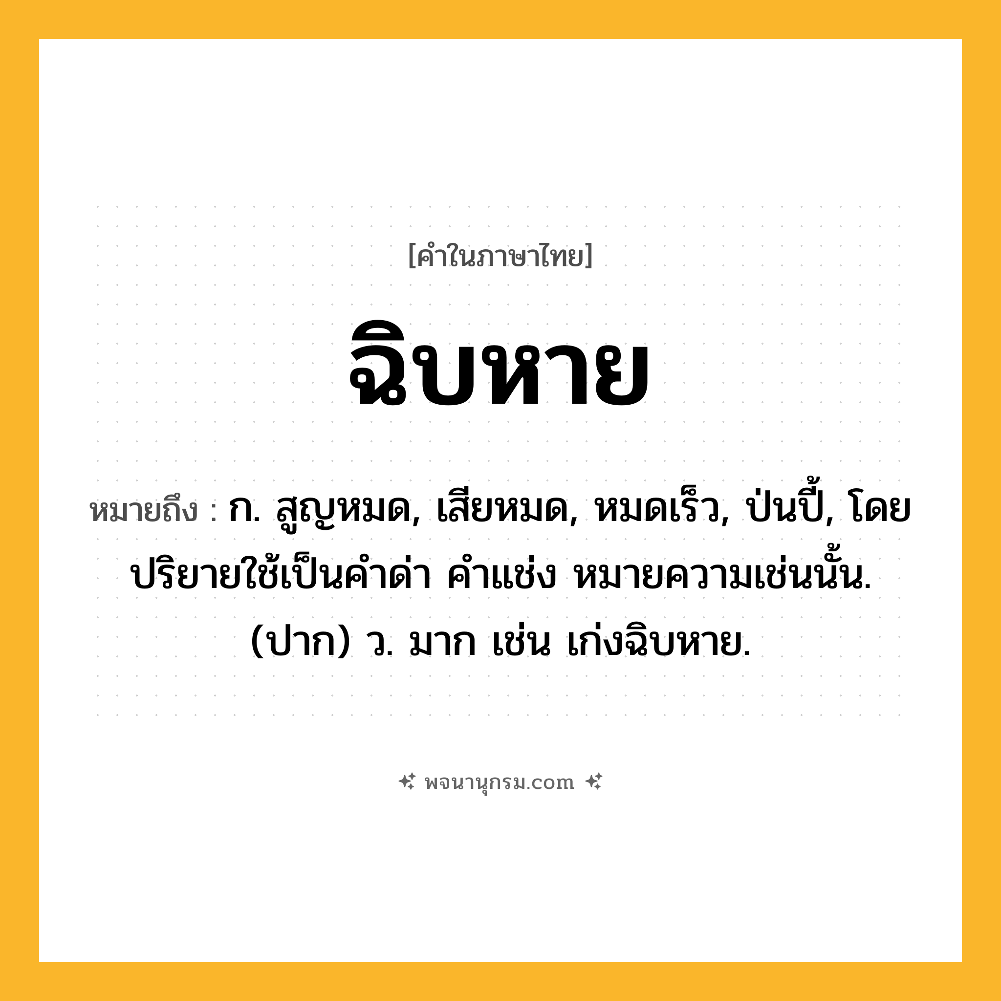 ฉิบหาย ความหมาย หมายถึงอะไร?, คำในภาษาไทย ฉิบหาย หมายถึง ก. สูญหมด, เสียหมด, หมดเร็ว, ป่นปี้, โดยปริยายใช้เป็นคําด่า คําแช่ง หมายความเช่นนั้น. (ปาก) ว. มาก เช่น เก่งฉิบหาย.