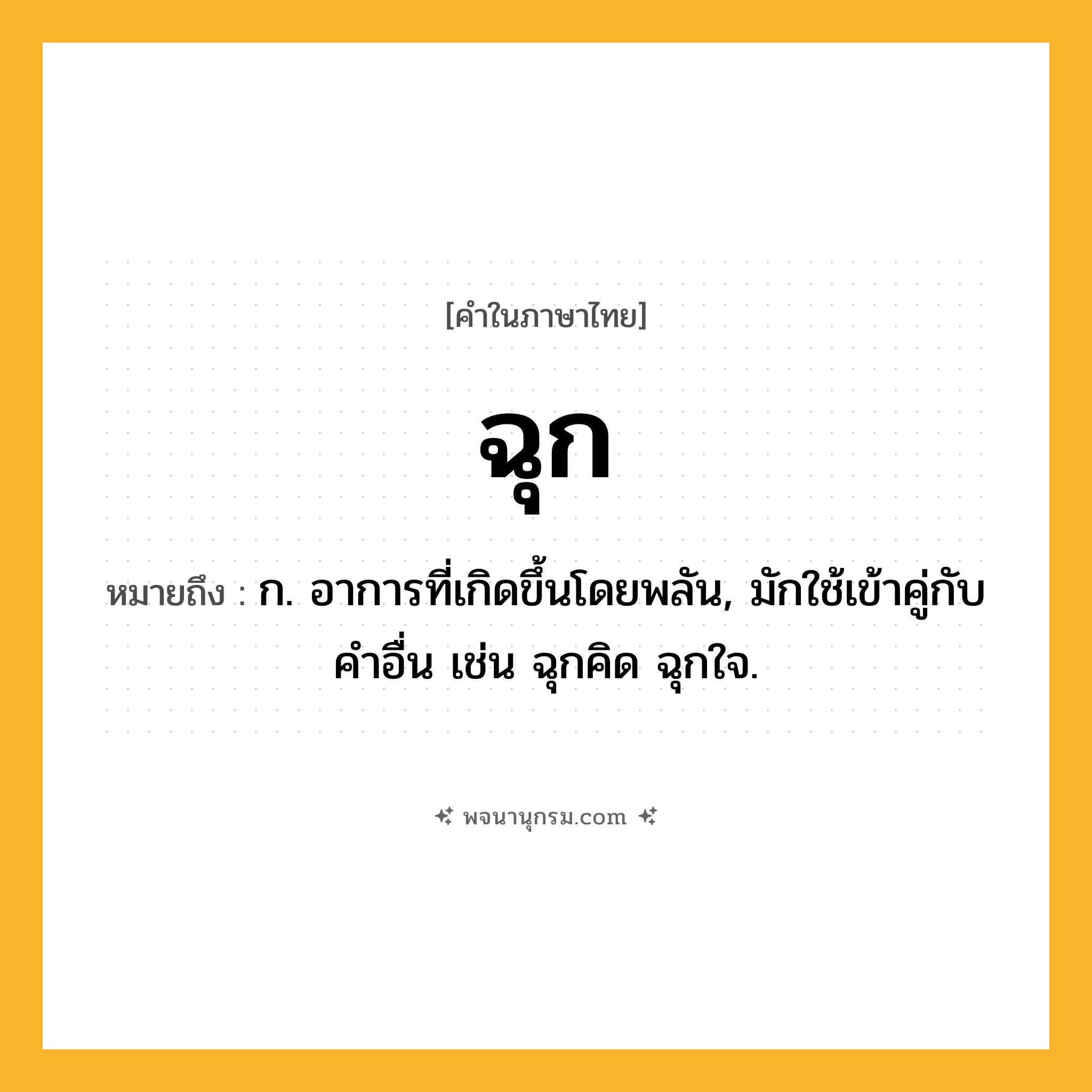 ฉุก ความหมาย หมายถึงอะไร?, คำในภาษาไทย ฉุก หมายถึง ก. อาการที่เกิดขึ้นโดยพลัน, มักใช้เข้าคู่กับคำอื่น เช่น ฉุกคิด ฉุกใจ.
