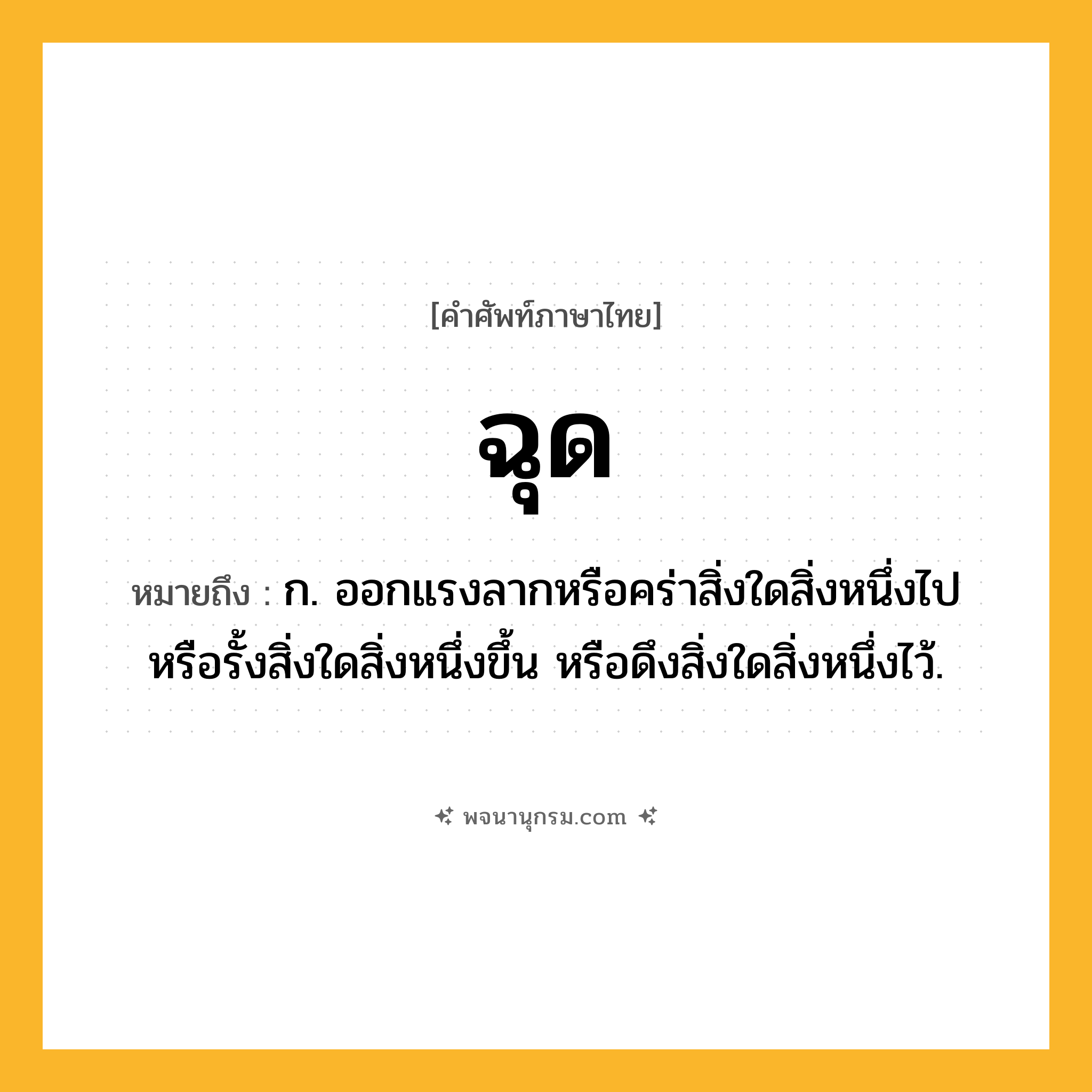 ฉุด ความหมาย หมายถึงอะไร?, คำในภาษาไทย ฉุด หมายถึง ก. ออกแรงลากหรือคร่าสิ่งใดสิ่งหนึ่งไป หรือรั้งสิ่งใดสิ่งหนึ่งขึ้น หรือดึงสิ่งใดสิ่งหนึ่งไว้.