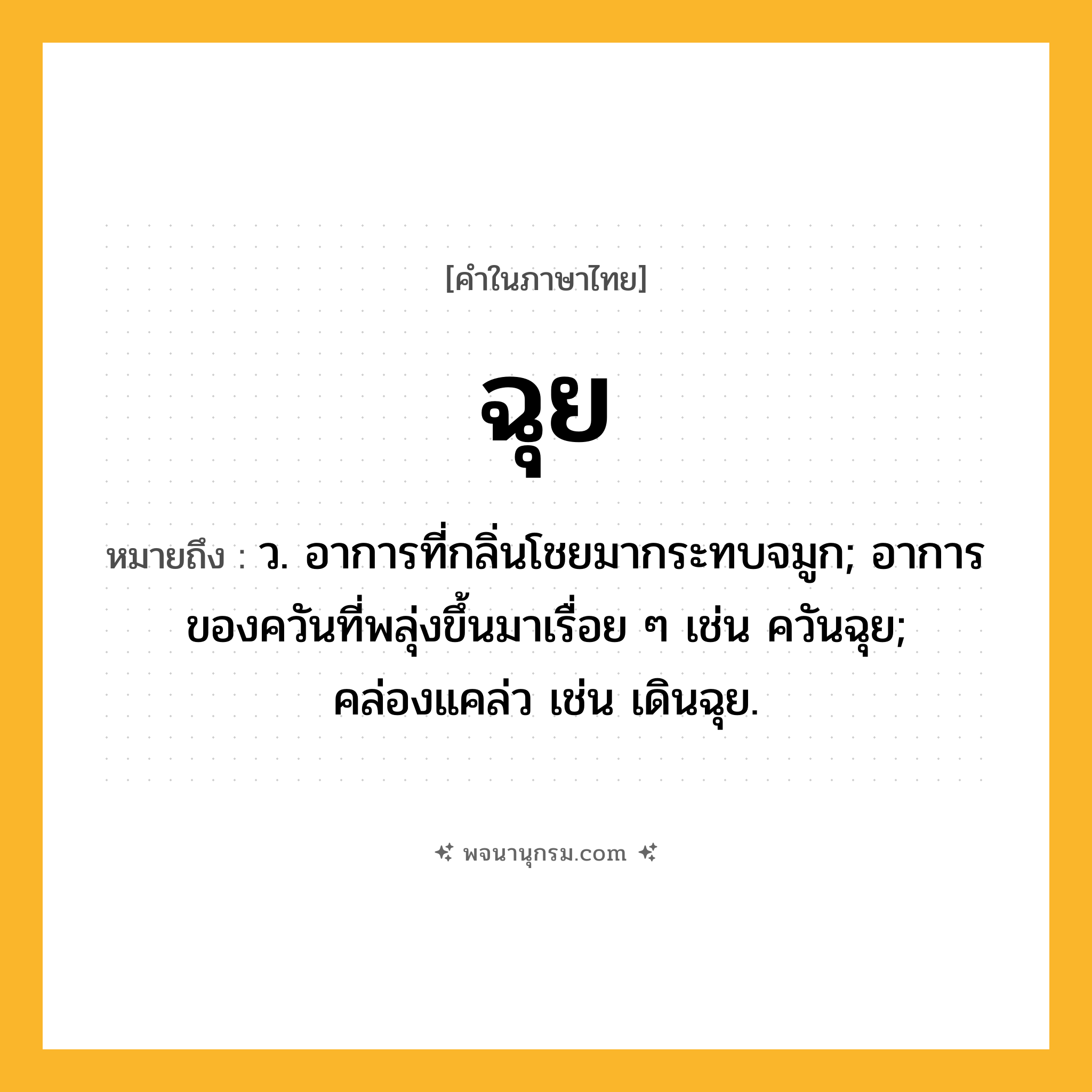 ฉุย ความหมาย หมายถึงอะไร?, คำในภาษาไทย ฉุย หมายถึง ว. อาการที่กลิ่นโชยมากระทบจมูก; อาการของควันที่พลุ่งขึ้นมาเรื่อย ๆ เช่น ควันฉุย; คล่องแคล่ว เช่น เดินฉุย.