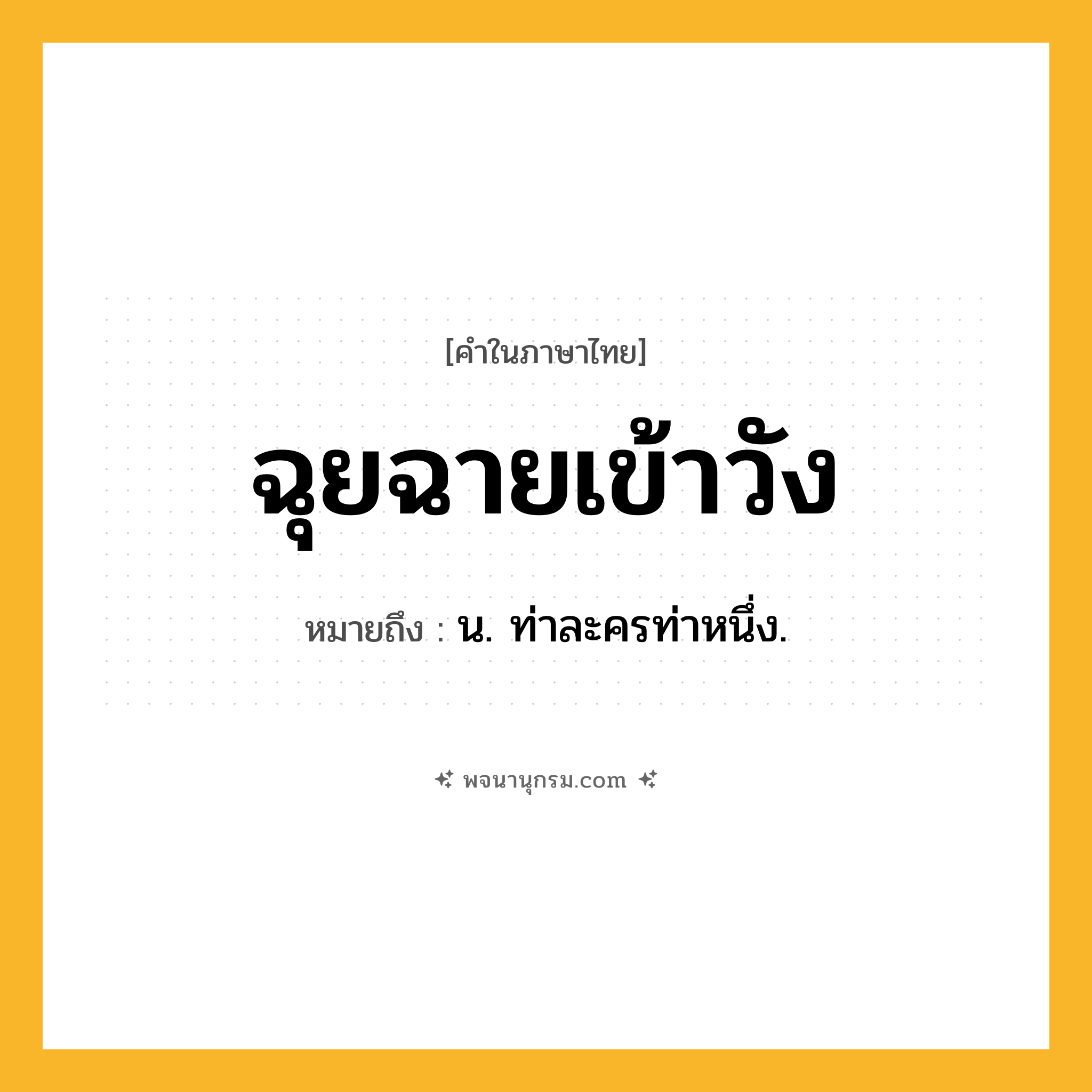 ฉุยฉายเข้าวัง ความหมาย หมายถึงอะไร?, คำในภาษาไทย ฉุยฉายเข้าวัง หมายถึง น. ท่าละครท่าหนึ่ง.