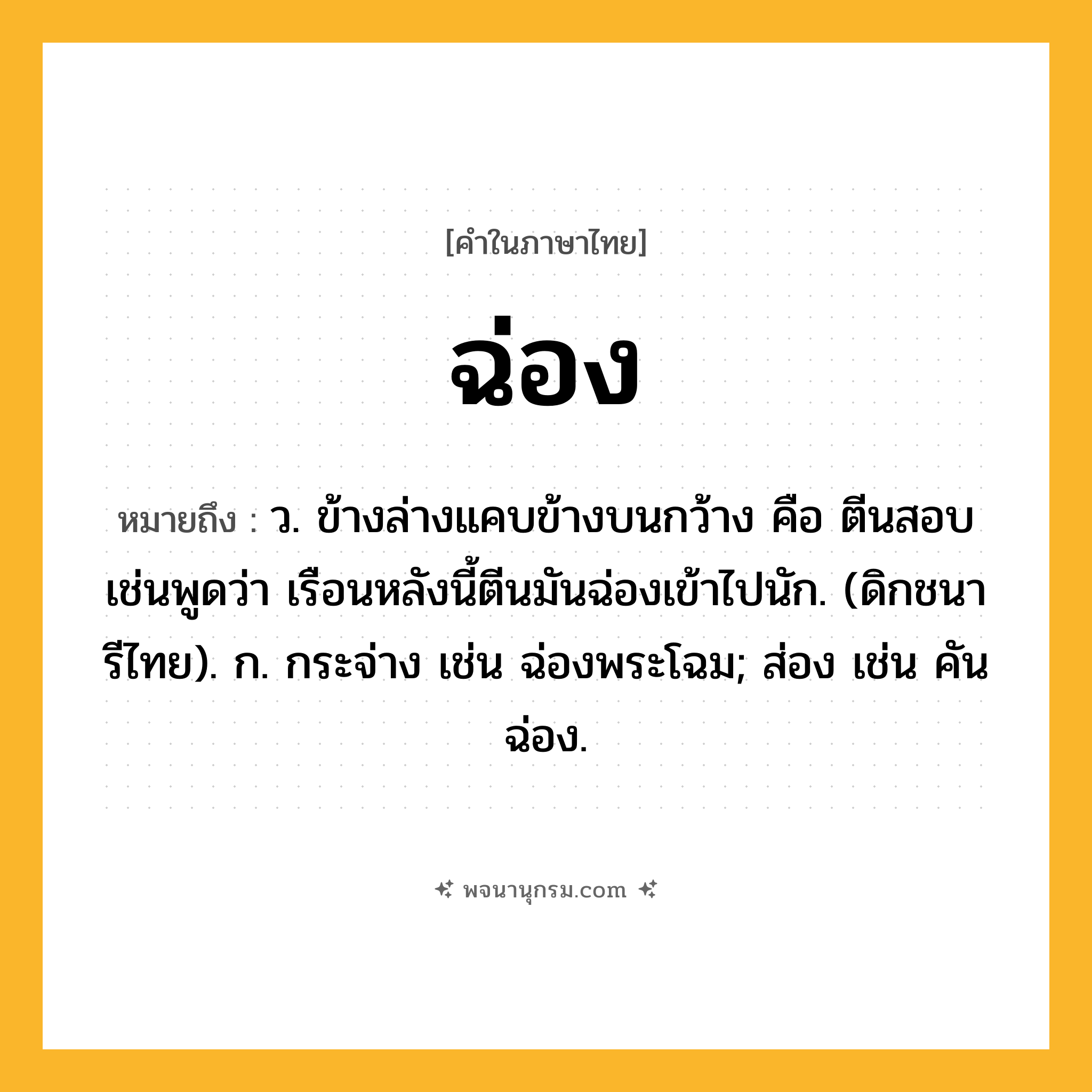 ฉ่อง ความหมาย หมายถึงอะไร?, คำในภาษาไทย ฉ่อง หมายถึง ว. ข้างล่างแคบข้างบนกว้าง คือ ตีนสอบ เช่นพูดว่า เรือนหลังนี้ตีนมันฉ่องเข้าไปนัก. (ดิกชนารีไทย). ก. กระจ่าง เช่น ฉ่องพระโฉม; ส่อง เช่น คันฉ่อง.
