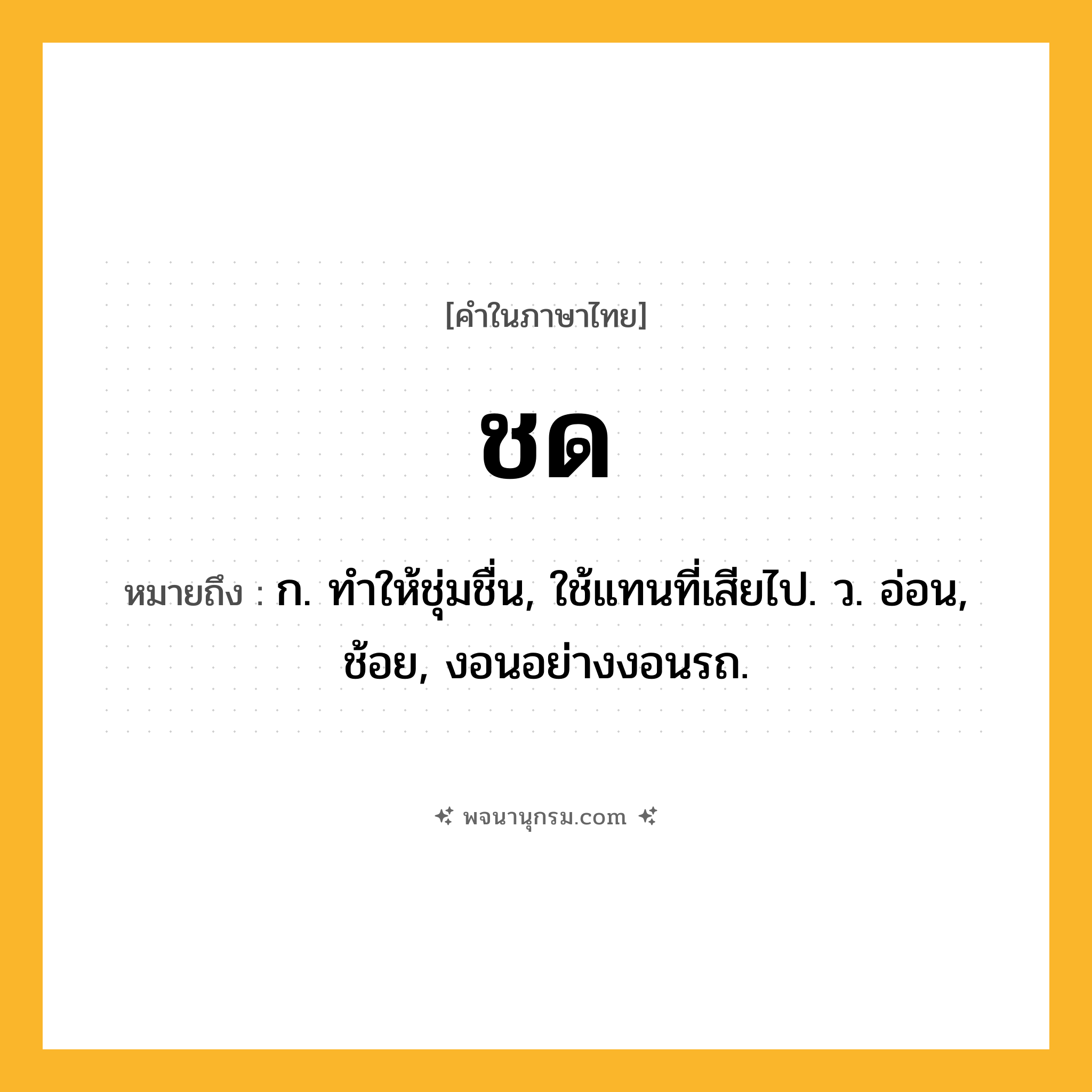ชด ความหมาย หมายถึงอะไร?, คำในภาษาไทย ชด หมายถึง ก. ทําให้ชุ่มชื่น, ใช้แทนที่เสียไป. ว. อ่อน, ช้อย, งอนอย่างงอนรถ.