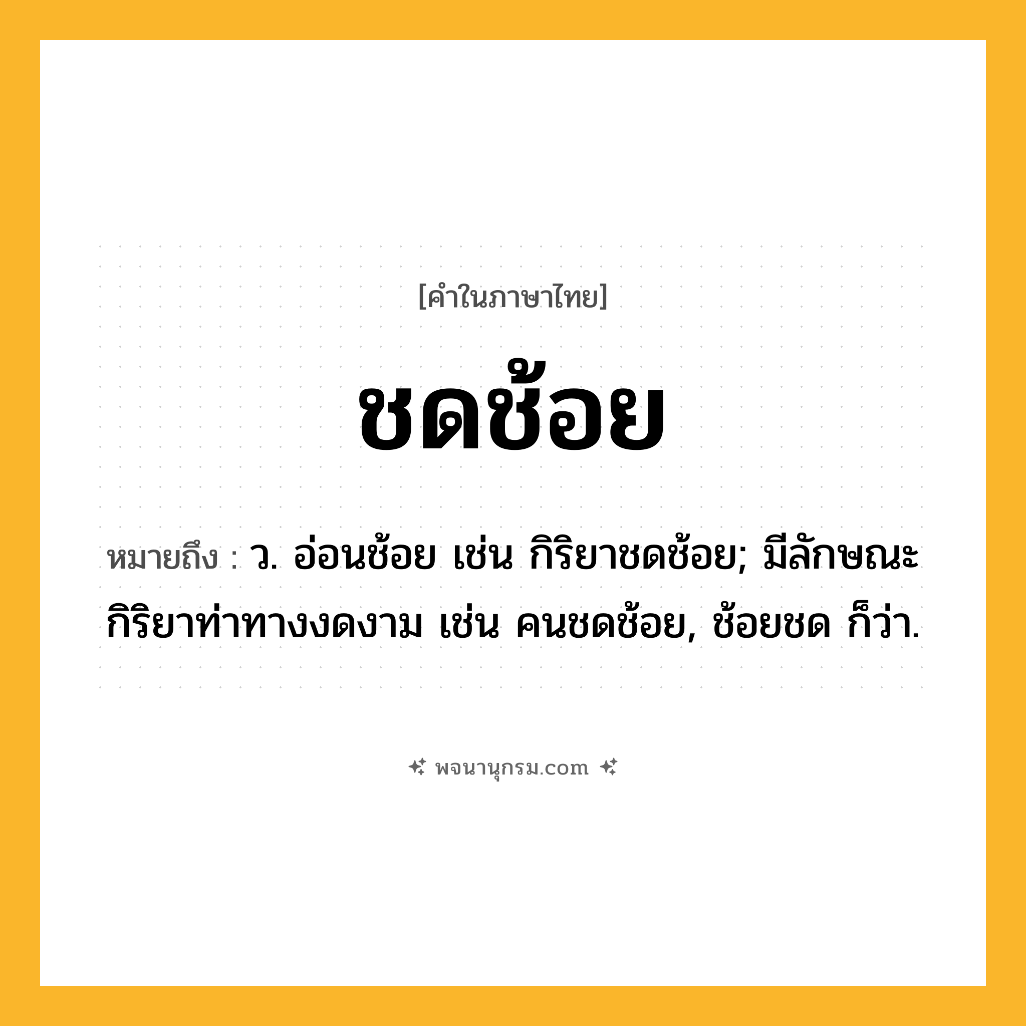 ชดช้อย ความหมาย หมายถึงอะไร?, คำในภาษาไทย ชดช้อย หมายถึง ว. อ่อนช้อย เช่น กิริยาชดช้อย; มีลักษณะกิริยาท่าทางงดงาม เช่น คนชดช้อย, ช้อยชด ก็ว่า.