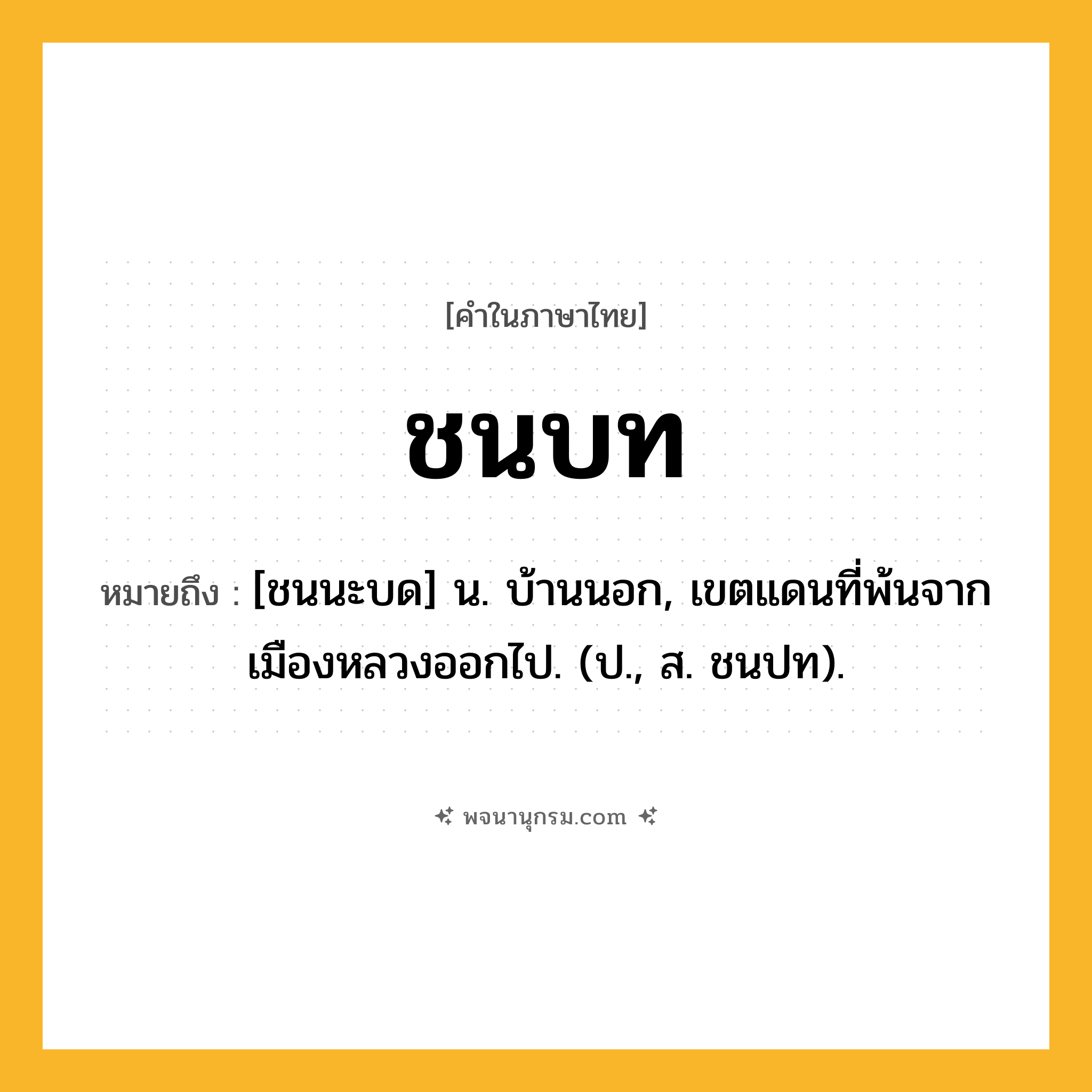 ชนบท ความหมาย หมายถึงอะไร?, คำในภาษาไทย ชนบท หมายถึง [ชนนะบด] น. บ้านนอก, เขตแดนที่พ้นจากเมืองหลวงออกไป. (ป., ส. ชนปท).