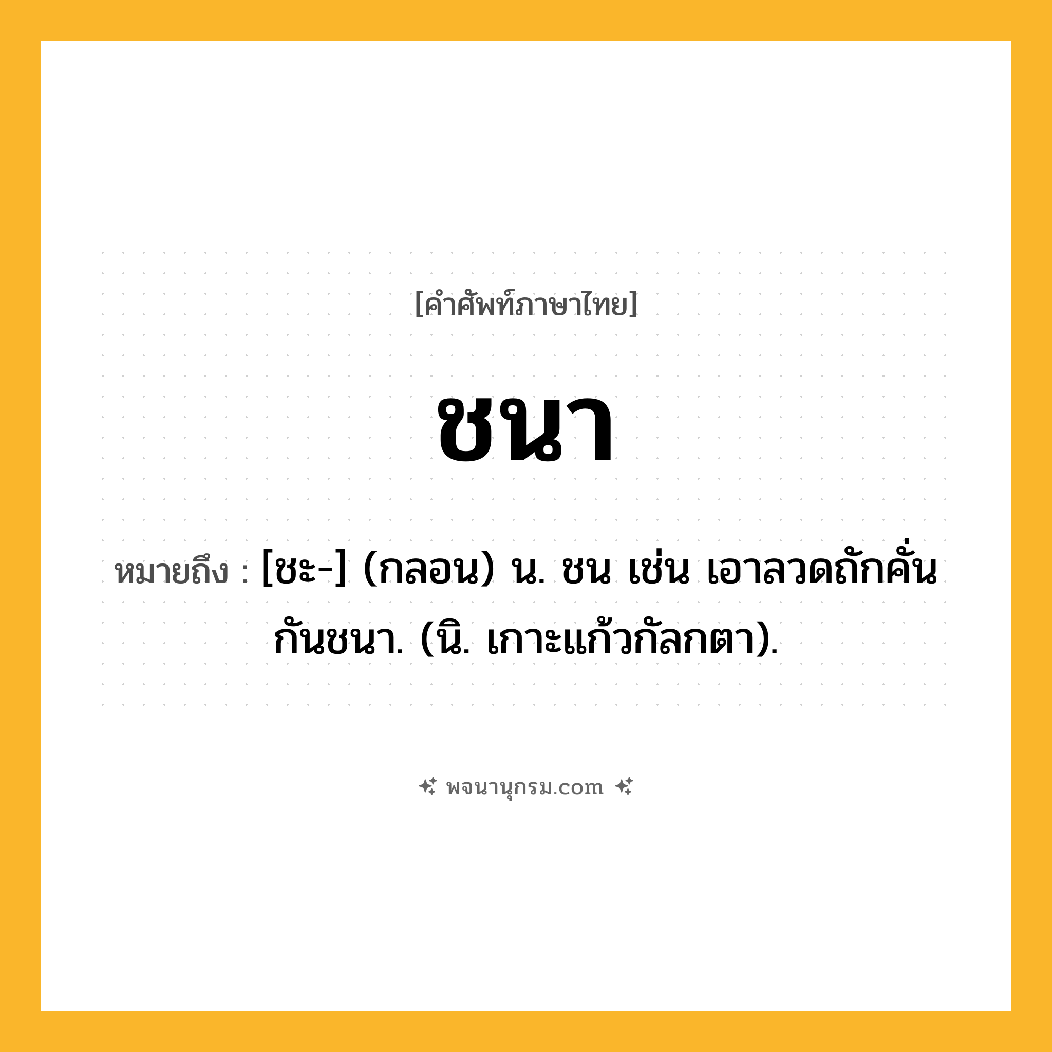 ชนา ความหมาย หมายถึงอะไร?, คำในภาษาไทย ชนา หมายถึง [ชะ-] (กลอน) น. ชน เช่น เอาลวดถักคั่นกันชนา. (นิ. เกาะแก้วกัลกตา).